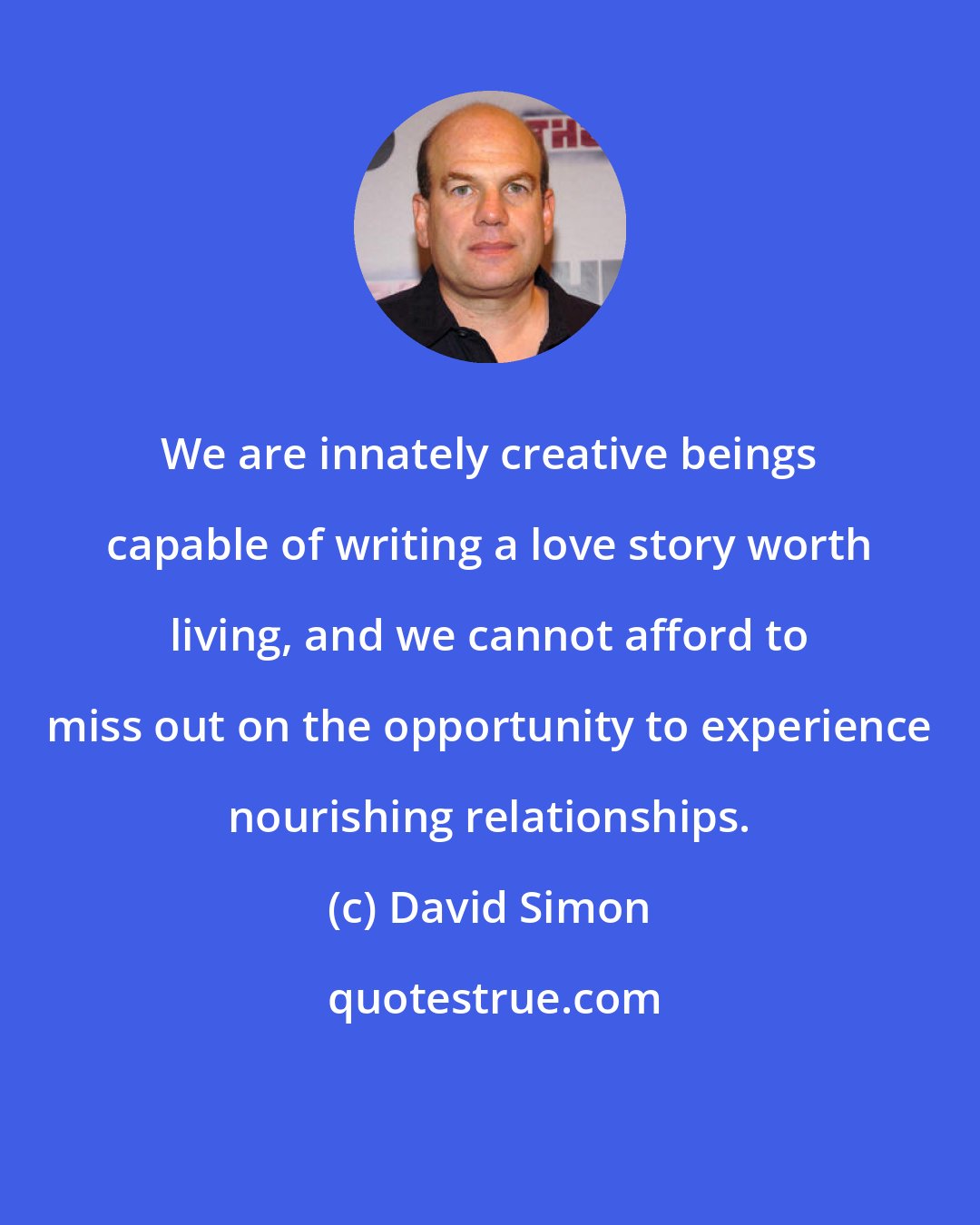 David Simon: We are innately creative beings capable of writing a love story worth living, and we cannot afford to miss out on the opportunity to experience nourishing relationships.