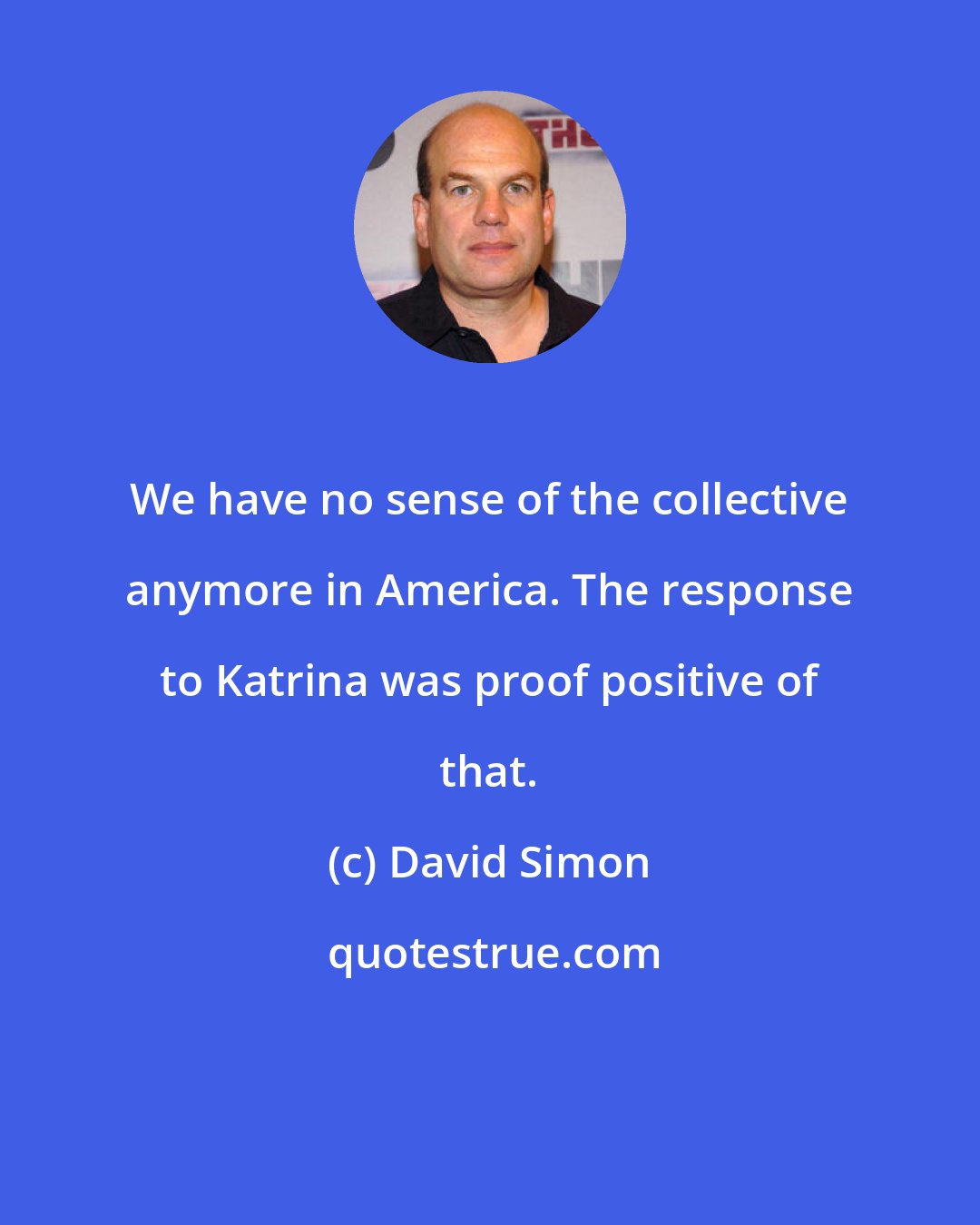 David Simon: We have no sense of the collective anymore in America. The response to Katrina was proof positive of that.