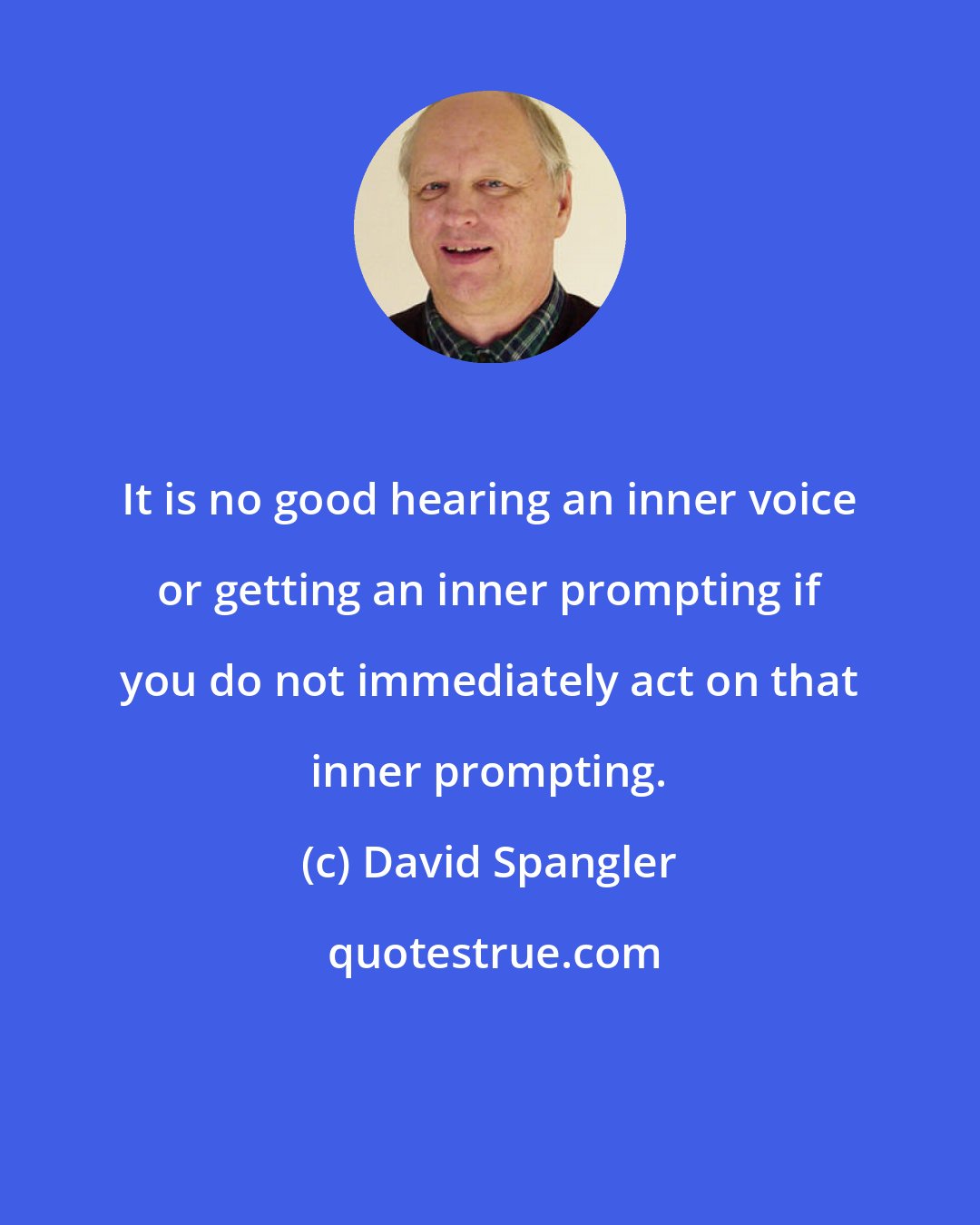 David Spangler: It is no good hearing an inner voice or getting an inner prompting if you do not immediately act on that inner prompting.