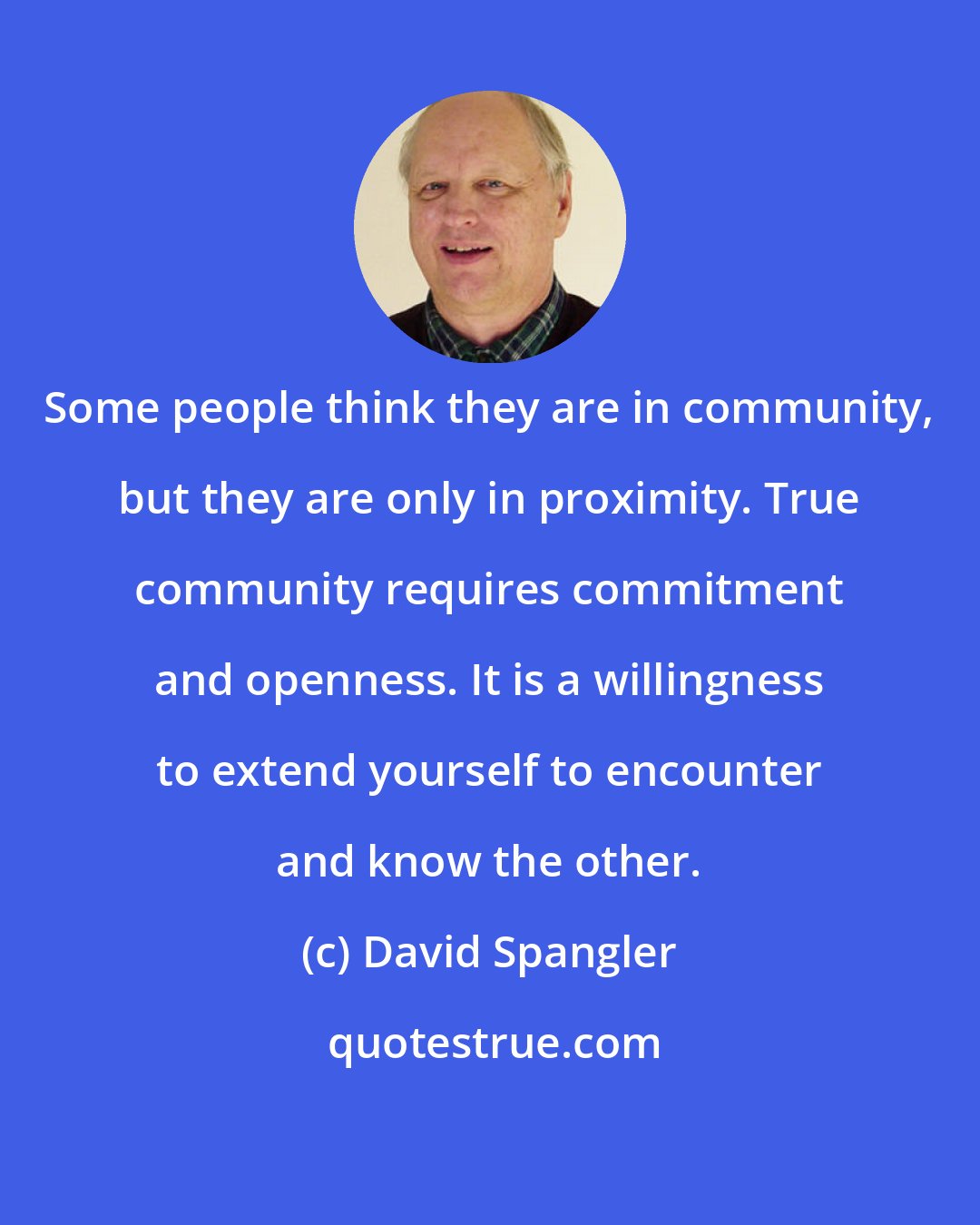 David Spangler: Some people think they are in community, but they are only in proximity. True community requires commitment and openness. It is a willingness to extend yourself to encounter and know the other.