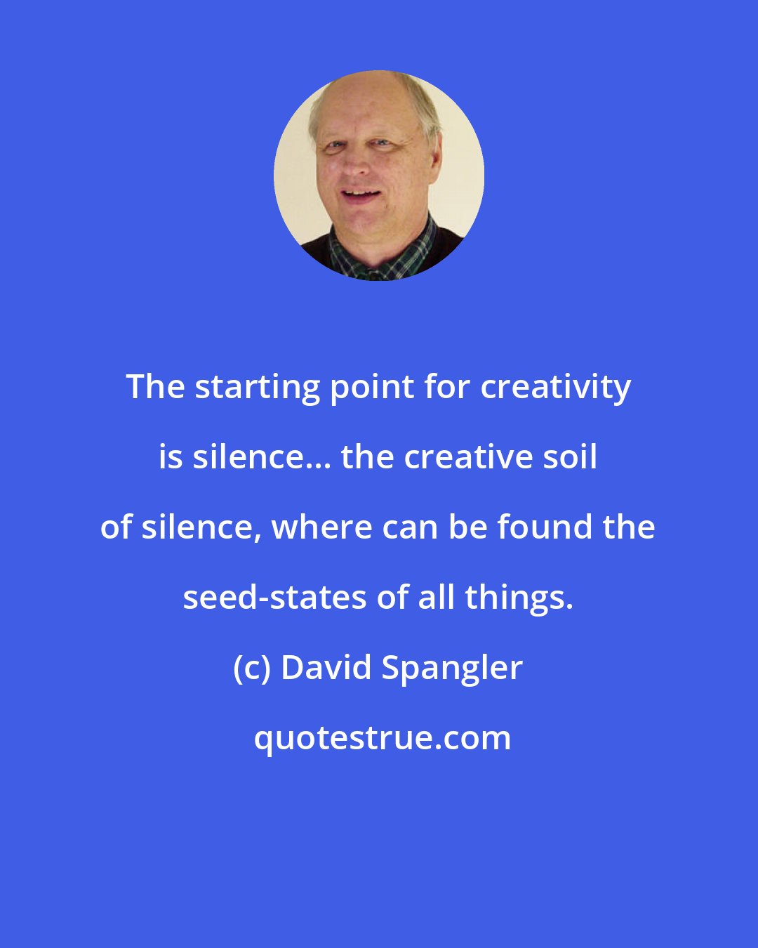 David Spangler: The starting point for creativity is silence... the creative soil of silence, where can be found the seed-states of all things.