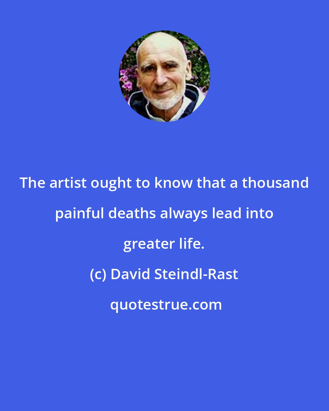 David Steindl-Rast: The artist ought to know that a thousand painful deaths always lead into greater life.