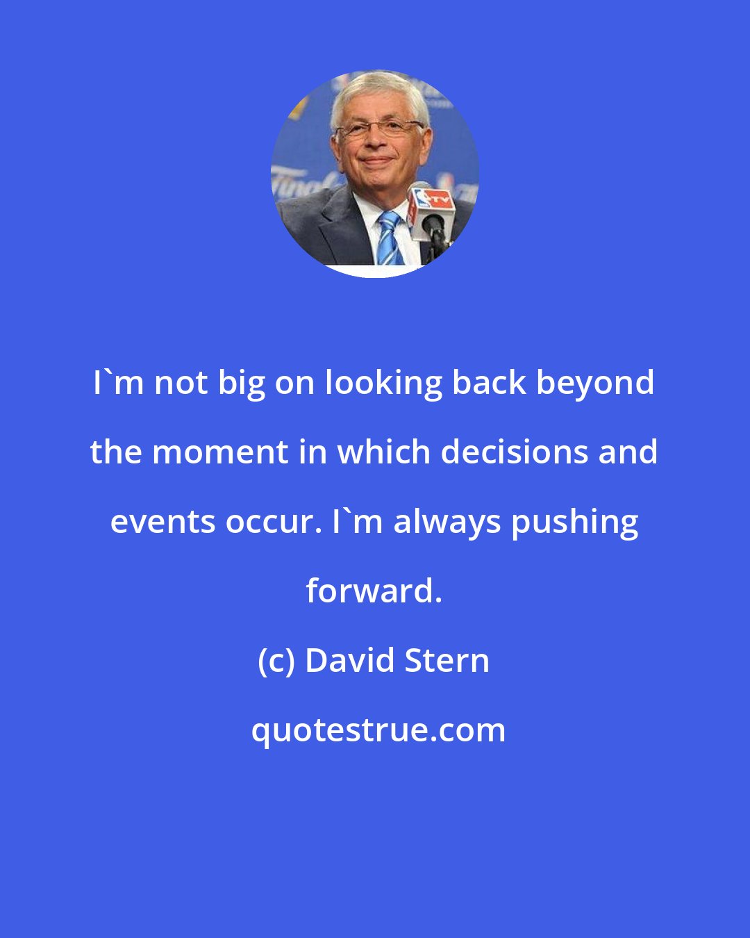 David Stern: I'm not big on looking back beyond the moment in which decisions and events occur. I'm always pushing forward.