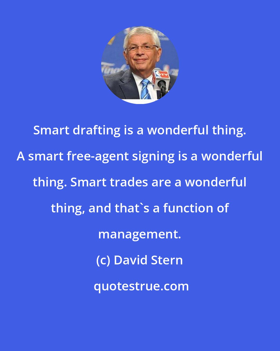David Stern: Smart drafting is a wonderful thing. A smart free-agent signing is a wonderful thing. Smart trades are a wonderful thing, and that's a function of management.