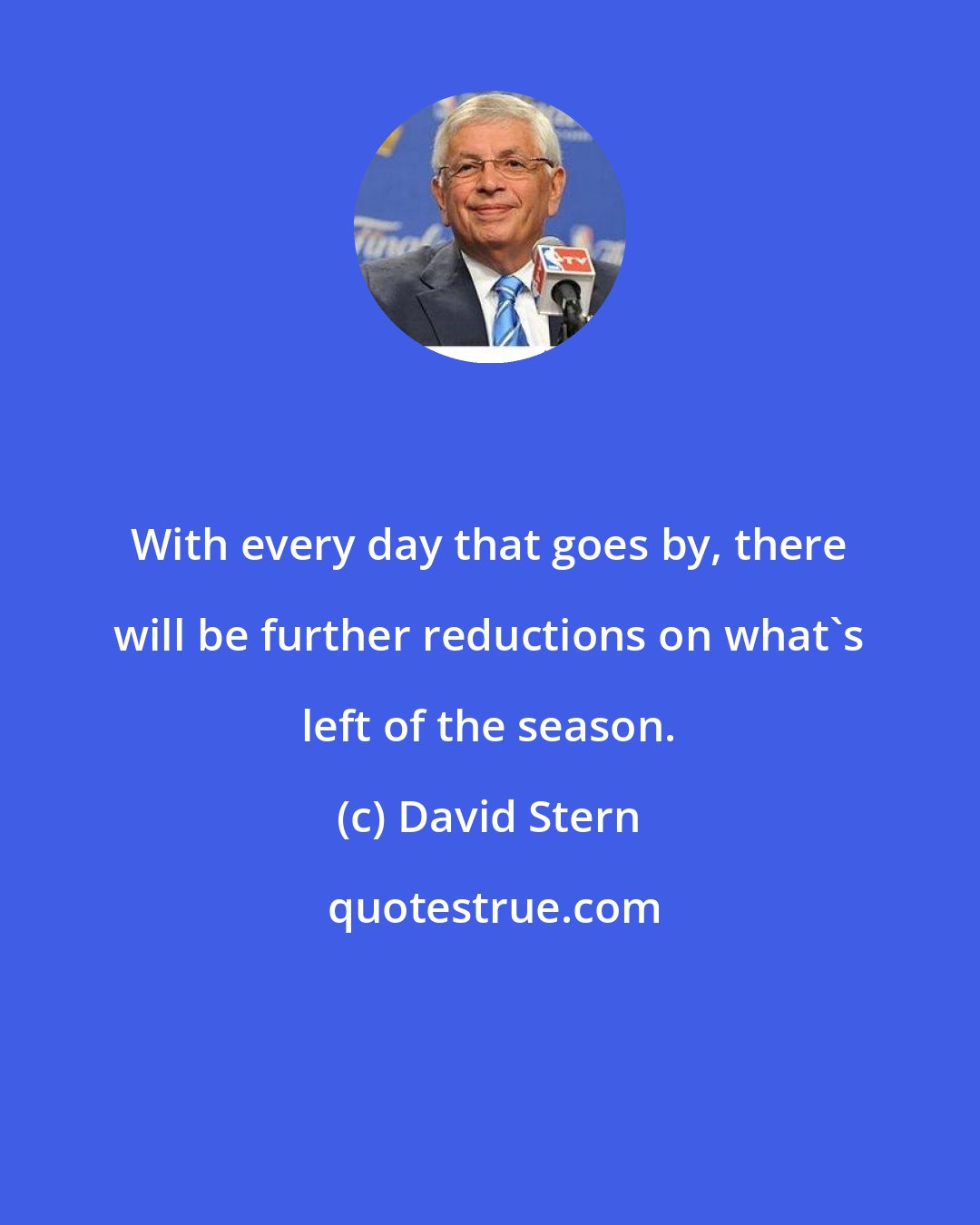 David Stern: With every day that goes by, there will be further reductions on what's left of the season.