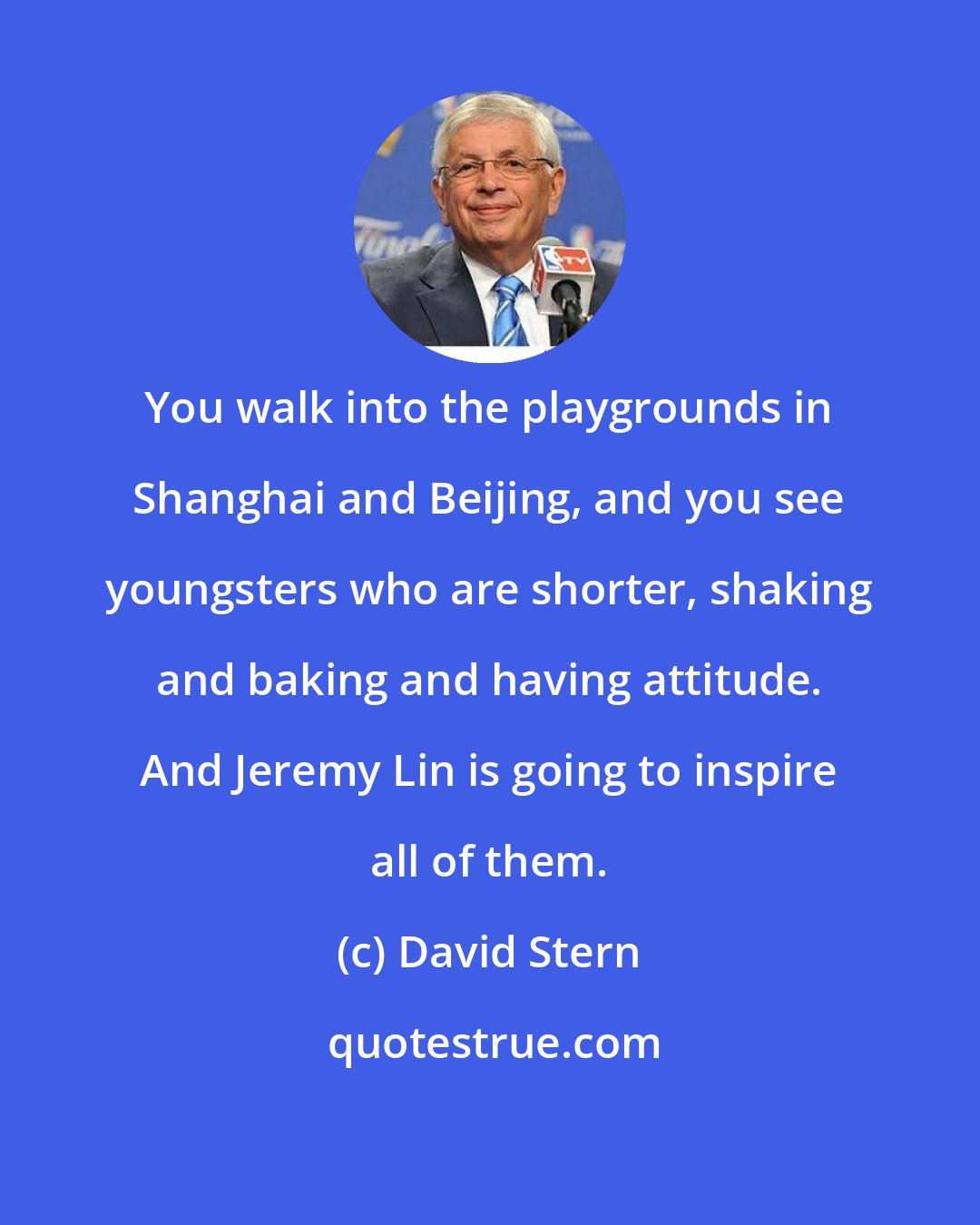 David Stern: You walk into the playgrounds in Shanghai and Beijing, and you see youngsters who are shorter, shaking and baking and having attitude. And Jeremy Lin is going to inspire all of them.