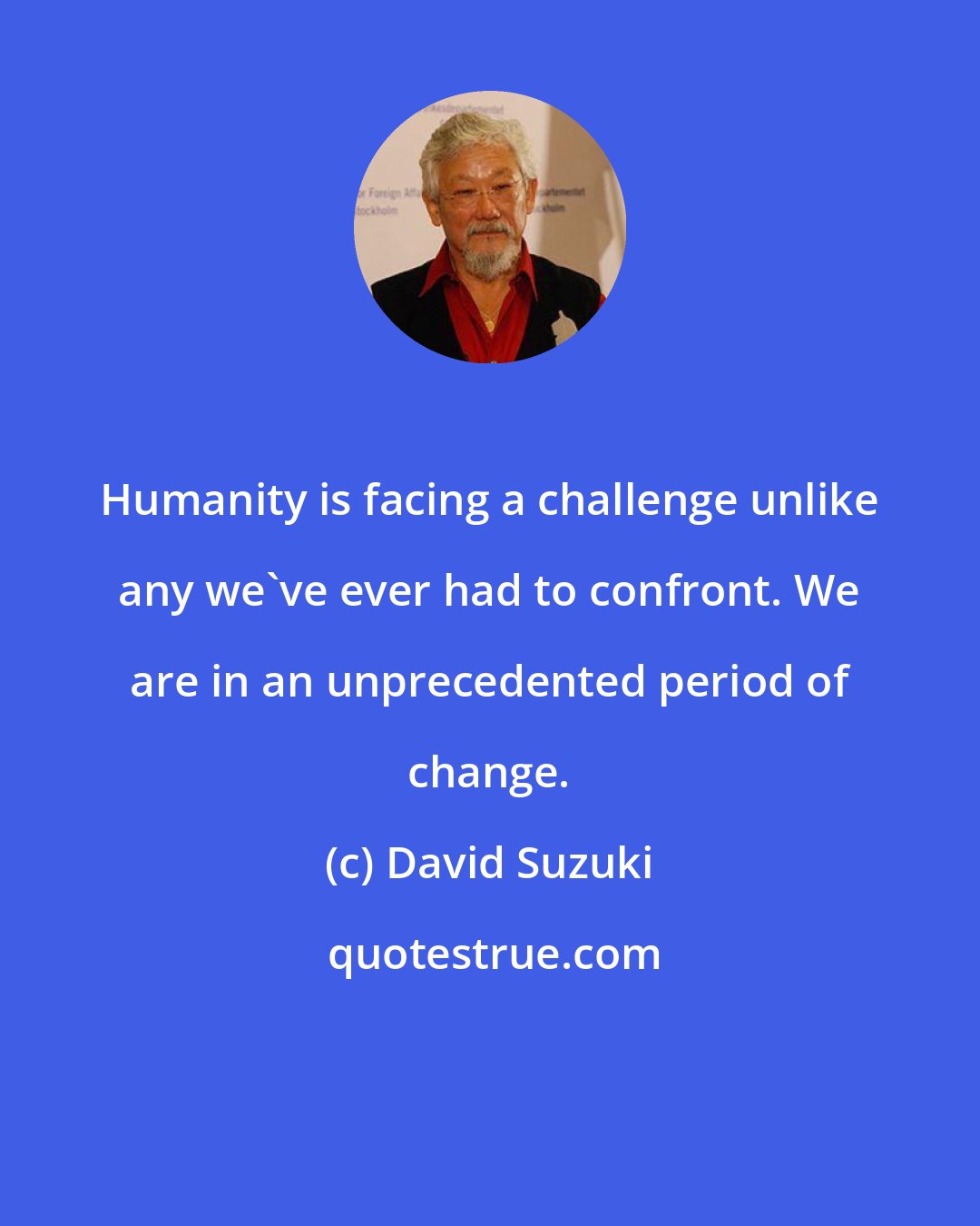 David Suzuki: Humanity is facing a challenge unlike any we've ever had to confront. We are in an unprecedented period of change.