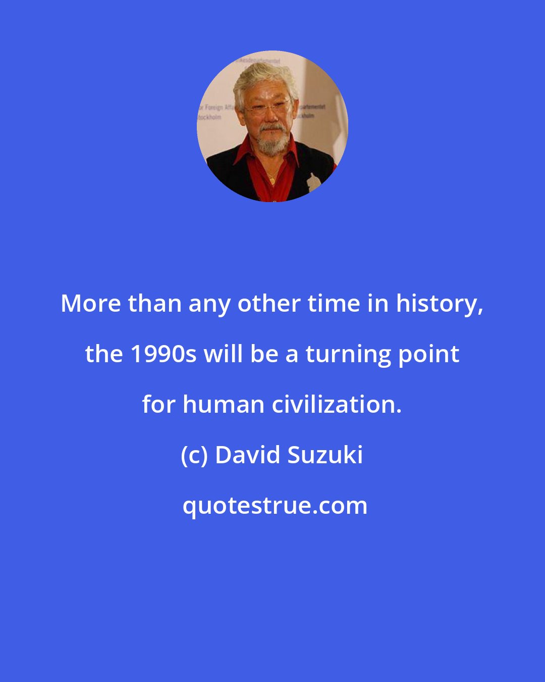 David Suzuki: More than any other time in history, the 1990s will be a turning point for human civilization.