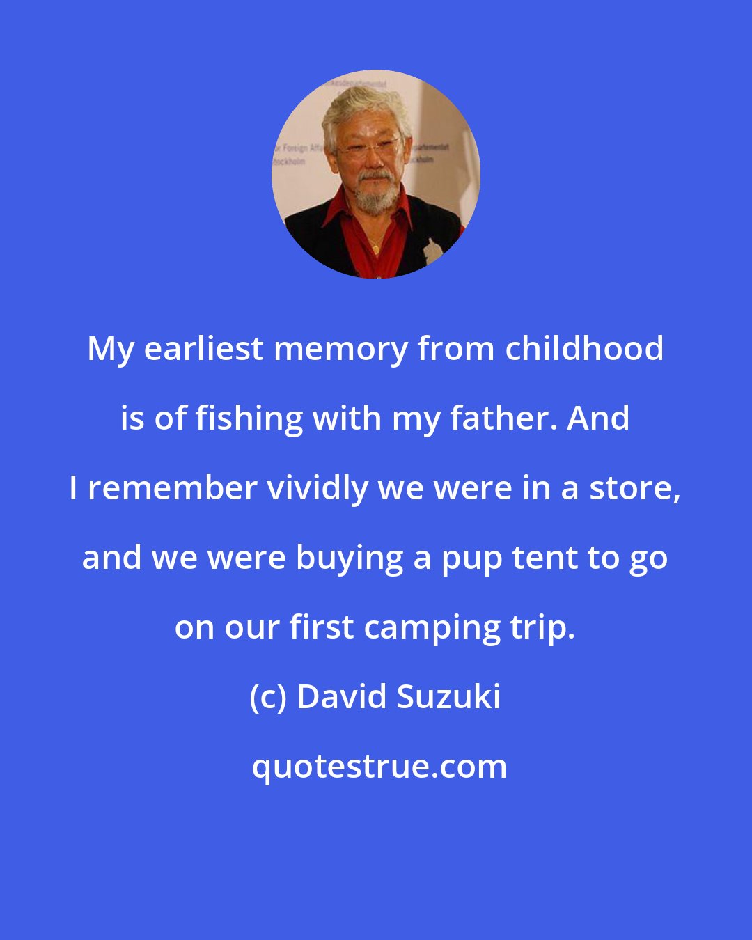 David Suzuki: My earliest memory from childhood is of fishing with my father. And I remember vividly we were in a store, and we were buying a pup tent to go on our first camping trip.