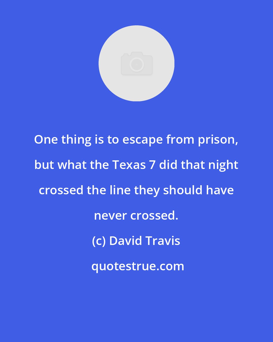 David Travis: One thing is to escape from prison, but what the Texas 7 did that night crossed the line they should have never crossed.