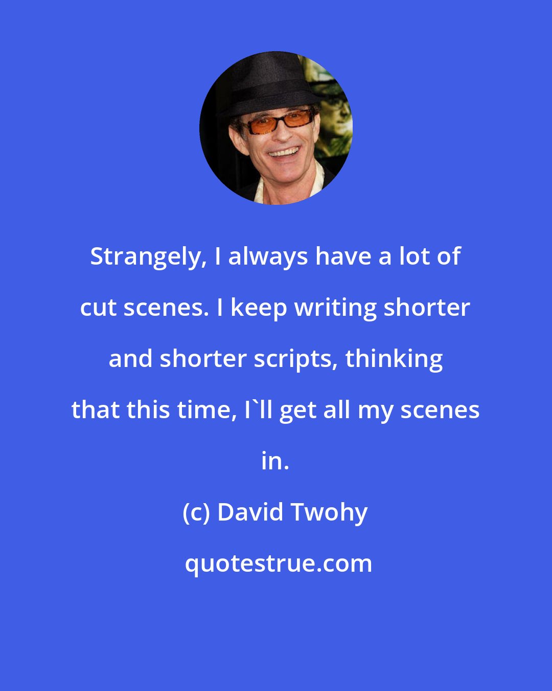 David Twohy: Strangely, I always have a lot of cut scenes. I keep writing shorter and shorter scripts, thinking that this time, I'll get all my scenes in.