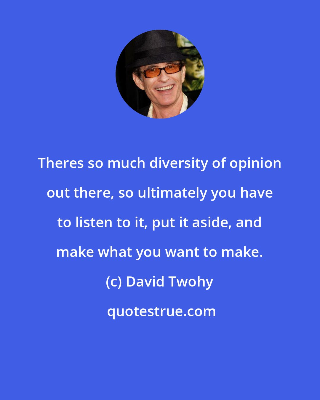 David Twohy: Theres so much diversity of opinion out there, so ultimately you have to listen to it, put it aside, and make what you want to make.