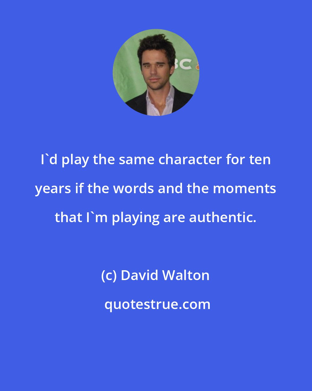 David Walton: I'd play the same character for ten years if the words and the moments that I'm playing are authentic.