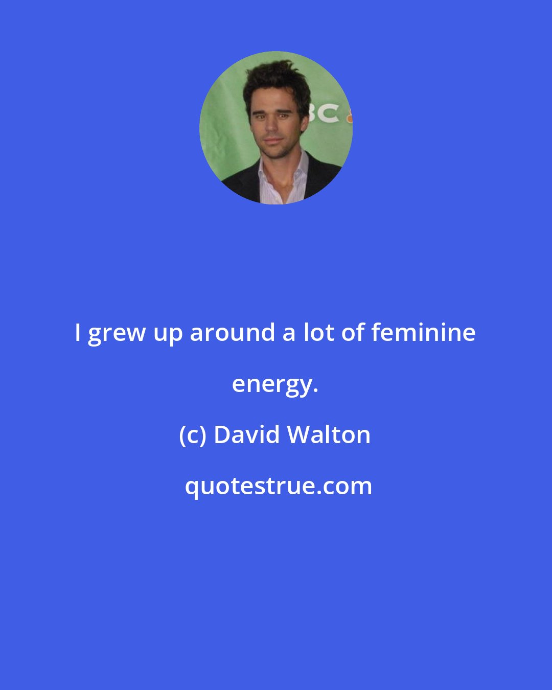 David Walton: I grew up around a lot of feminine energy.