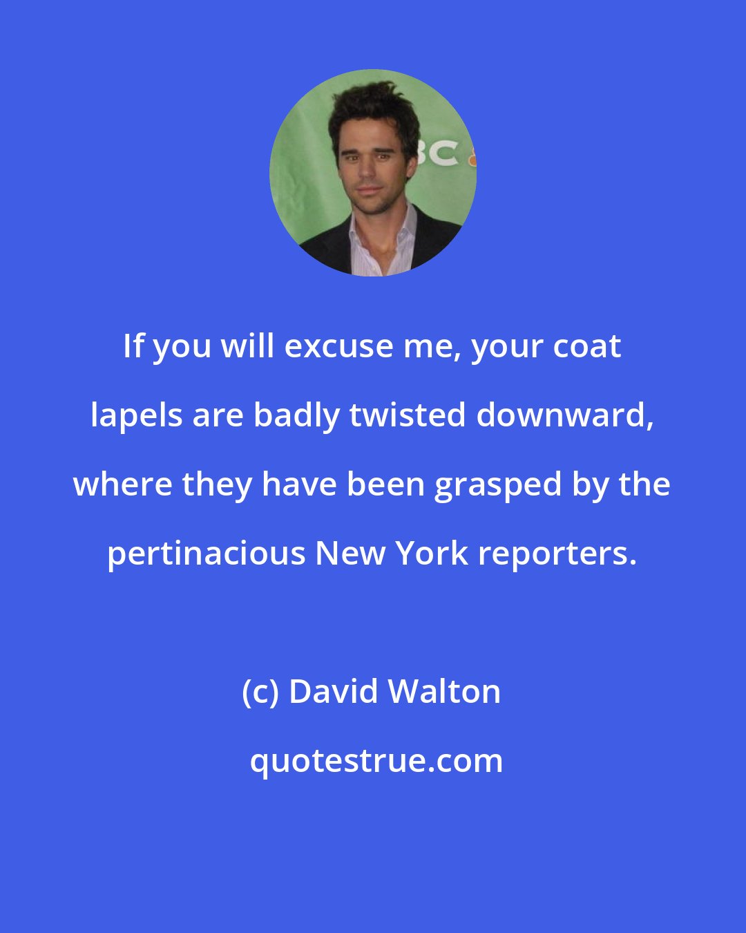 David Walton: If you will excuse me, your coat lapels are badly twisted downward, where they have been grasped by the pertinacious New York reporters.