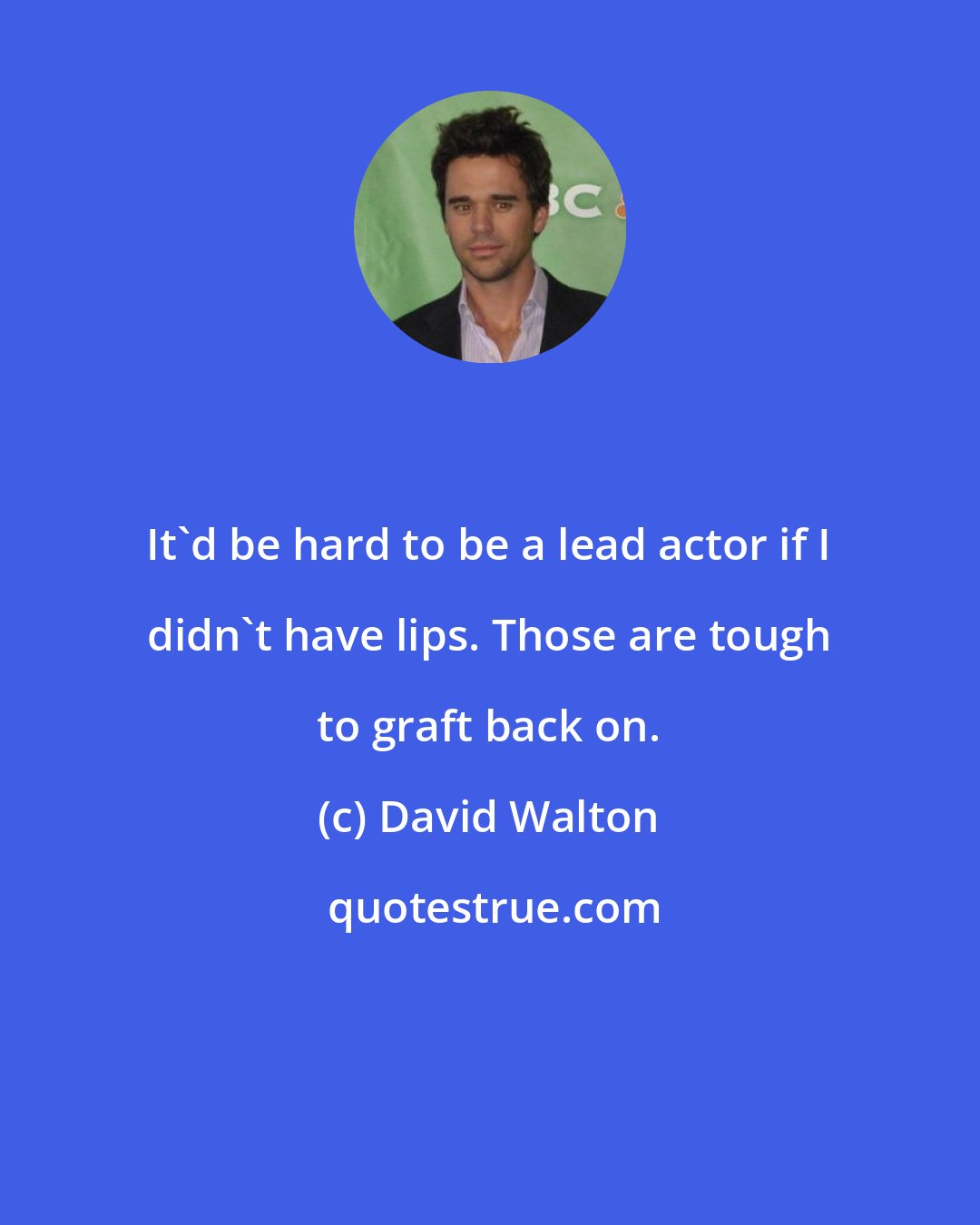 David Walton: It'd be hard to be a lead actor if I didn't have lips. Those are tough to graft back on.