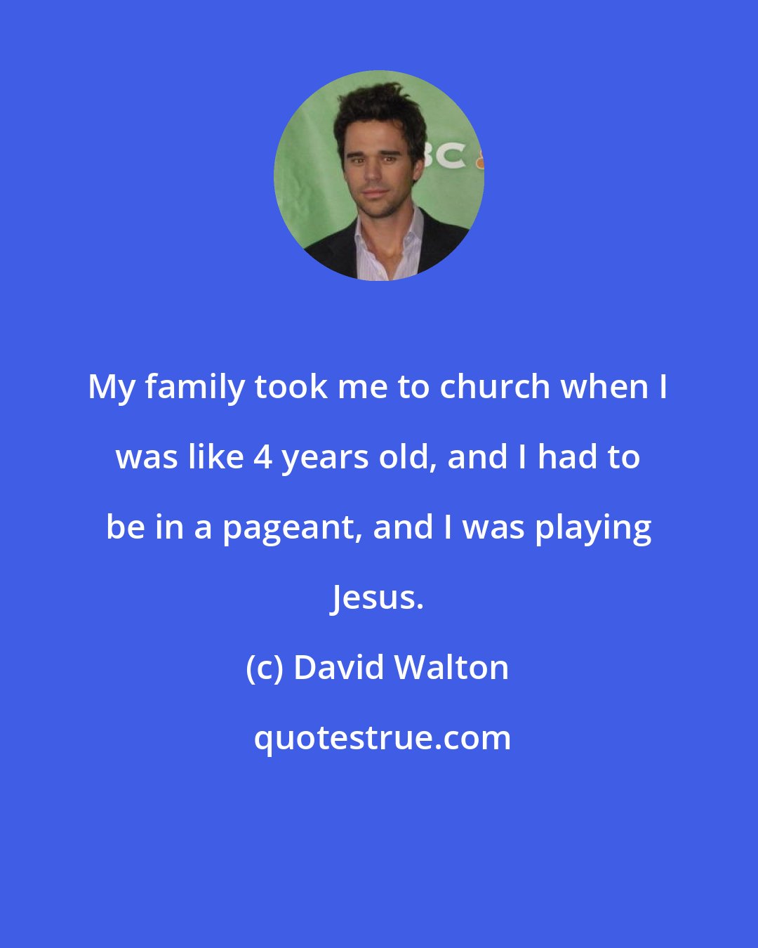 David Walton: My family took me to church when I was like 4 years old, and I had to be in a pageant, and I was playing Jesus.