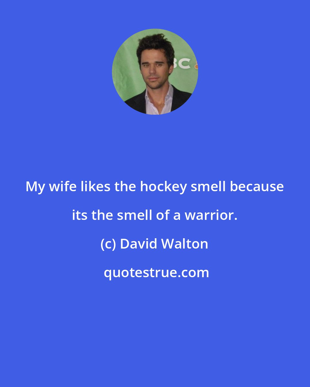 David Walton: My wife likes the hockey smell because its the smell of a warrior.