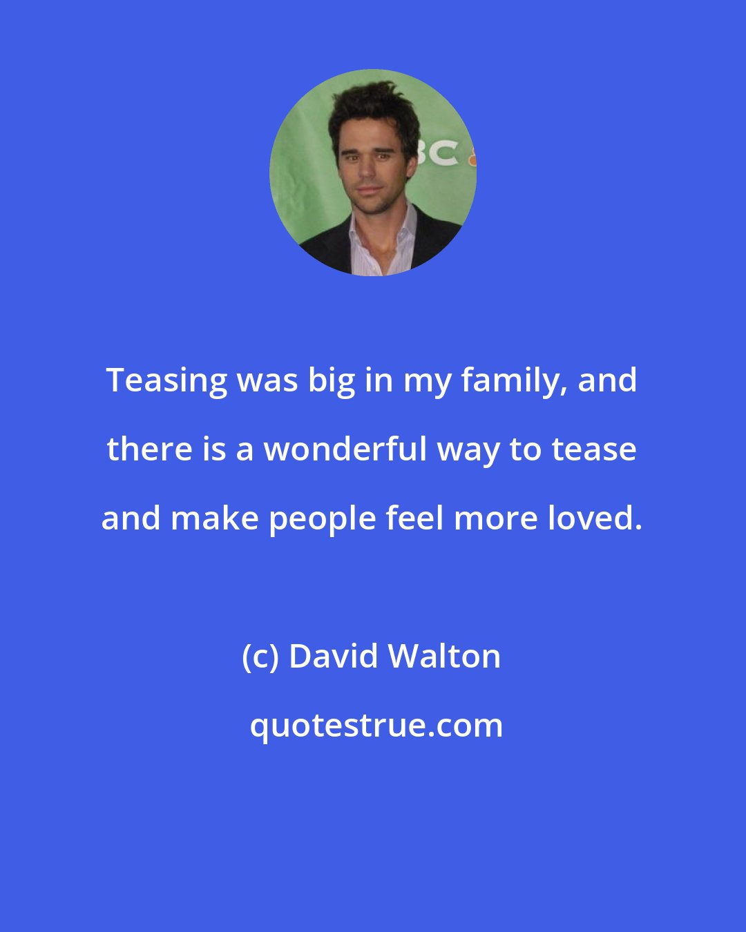 David Walton: Teasing was big in my family, and there is a wonderful way to tease and make people feel more loved.