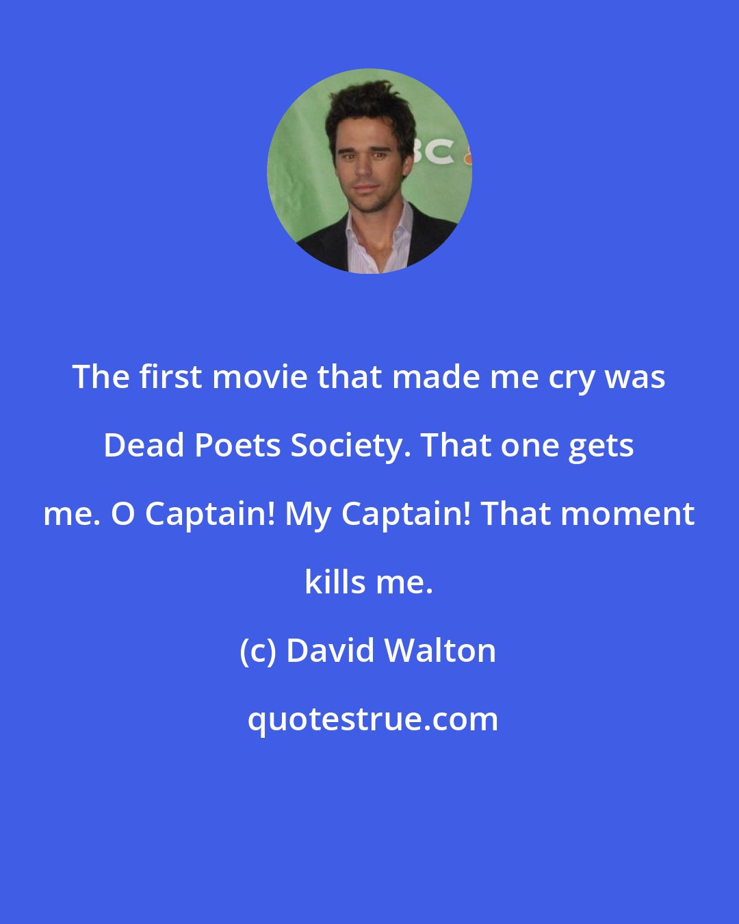 David Walton: The first movie that made me cry was Dead Poets Society. That one gets me. O Captain! My Captain! That moment kills me.