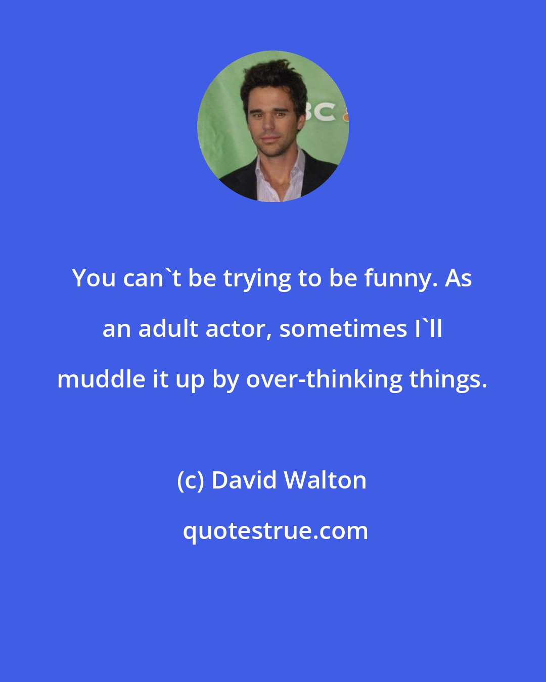 David Walton: You can't be trying to be funny. As an adult actor, sometimes I'll muddle it up by over-thinking things.