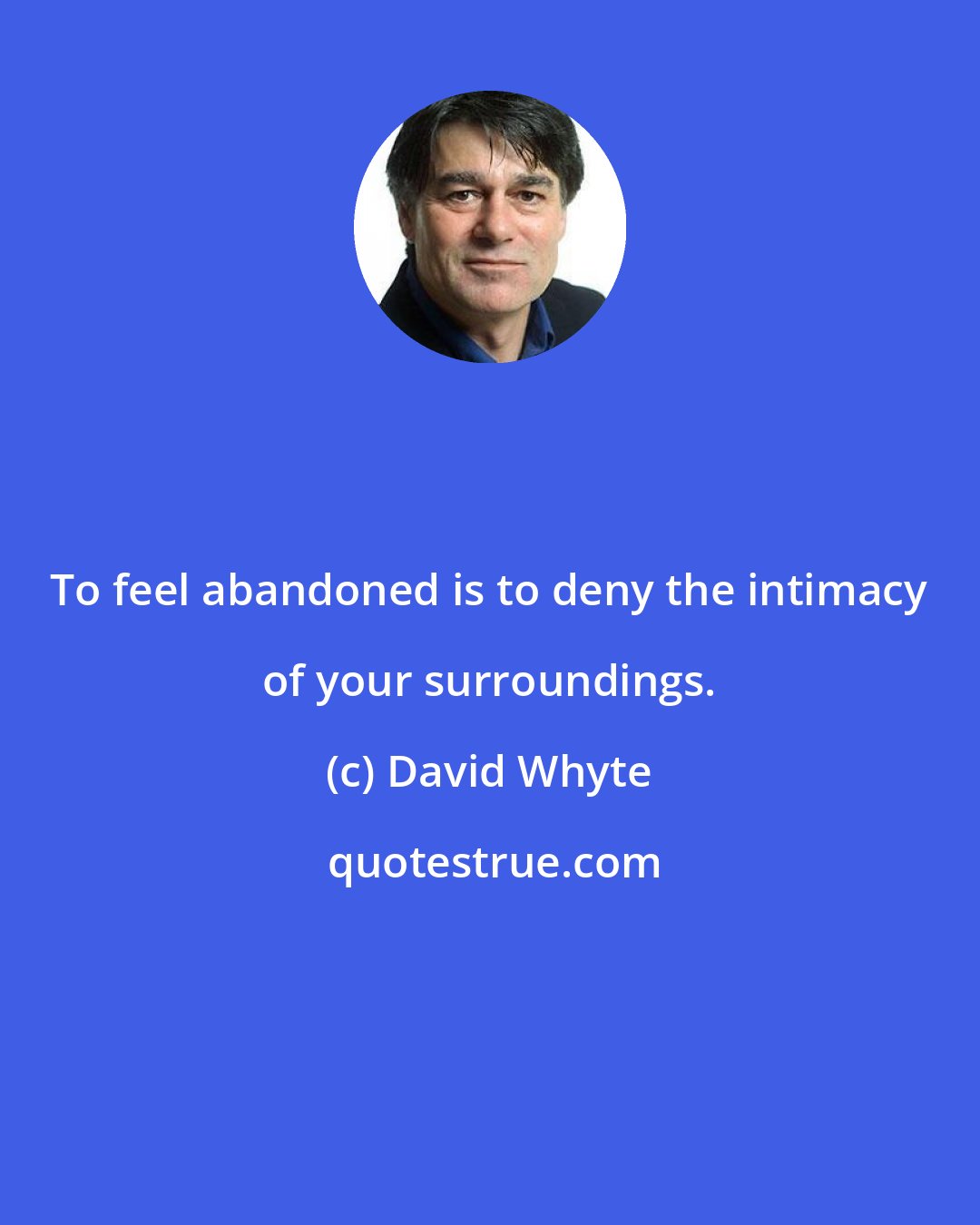 David Whyte: To feel abandoned is to deny the intimacy of your surroundings.