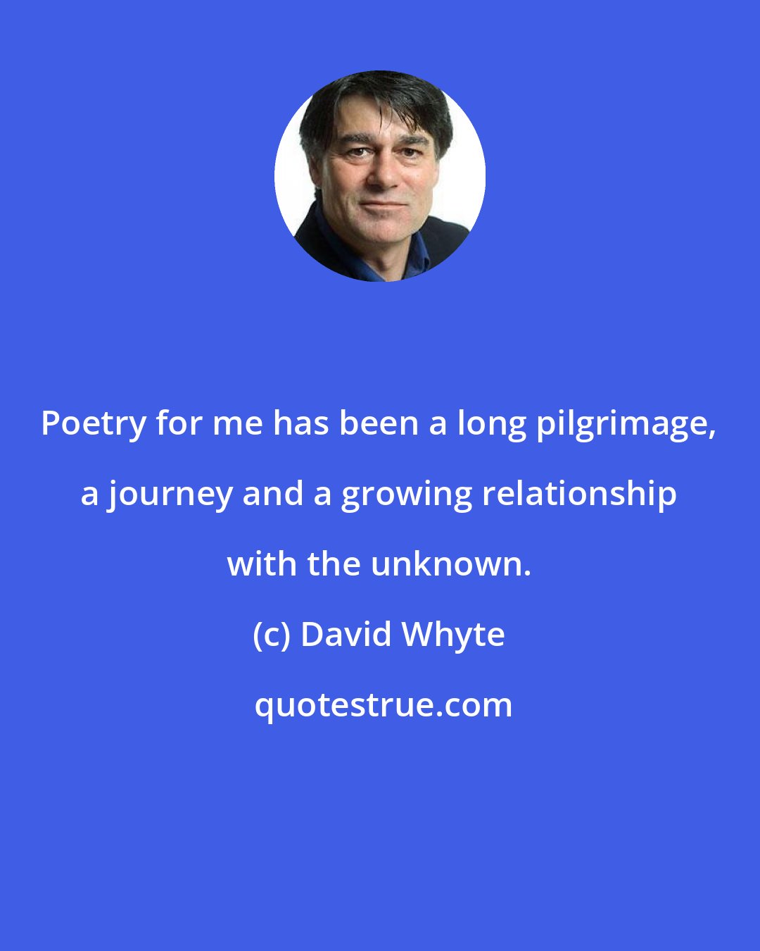 David Whyte: Poetry for me has been a long pilgrimage, a journey and a growing relationship with the unknown.