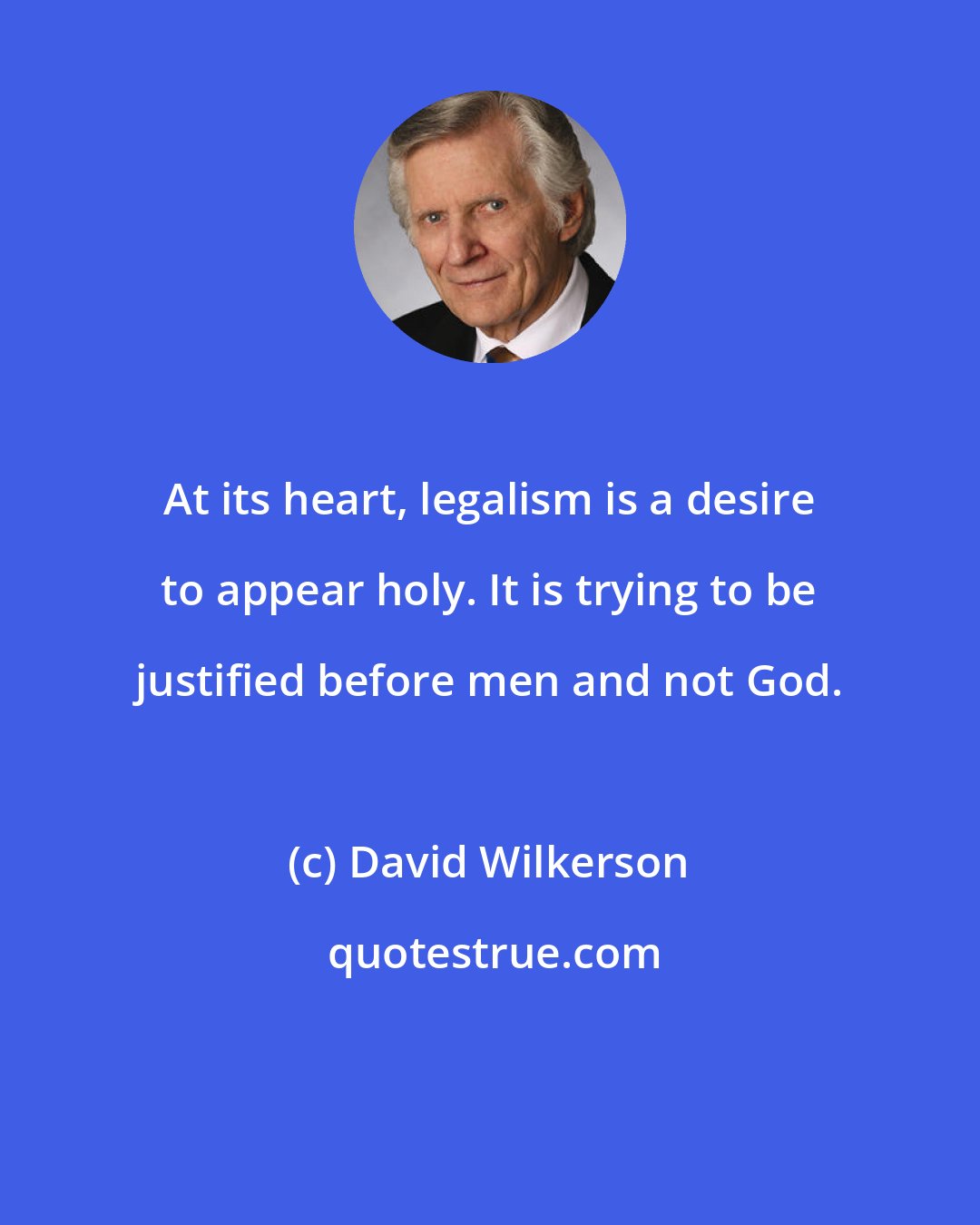 David Wilkerson: At its heart, legalism is a desire to appear holy. It is trying to be justified before men and not God.