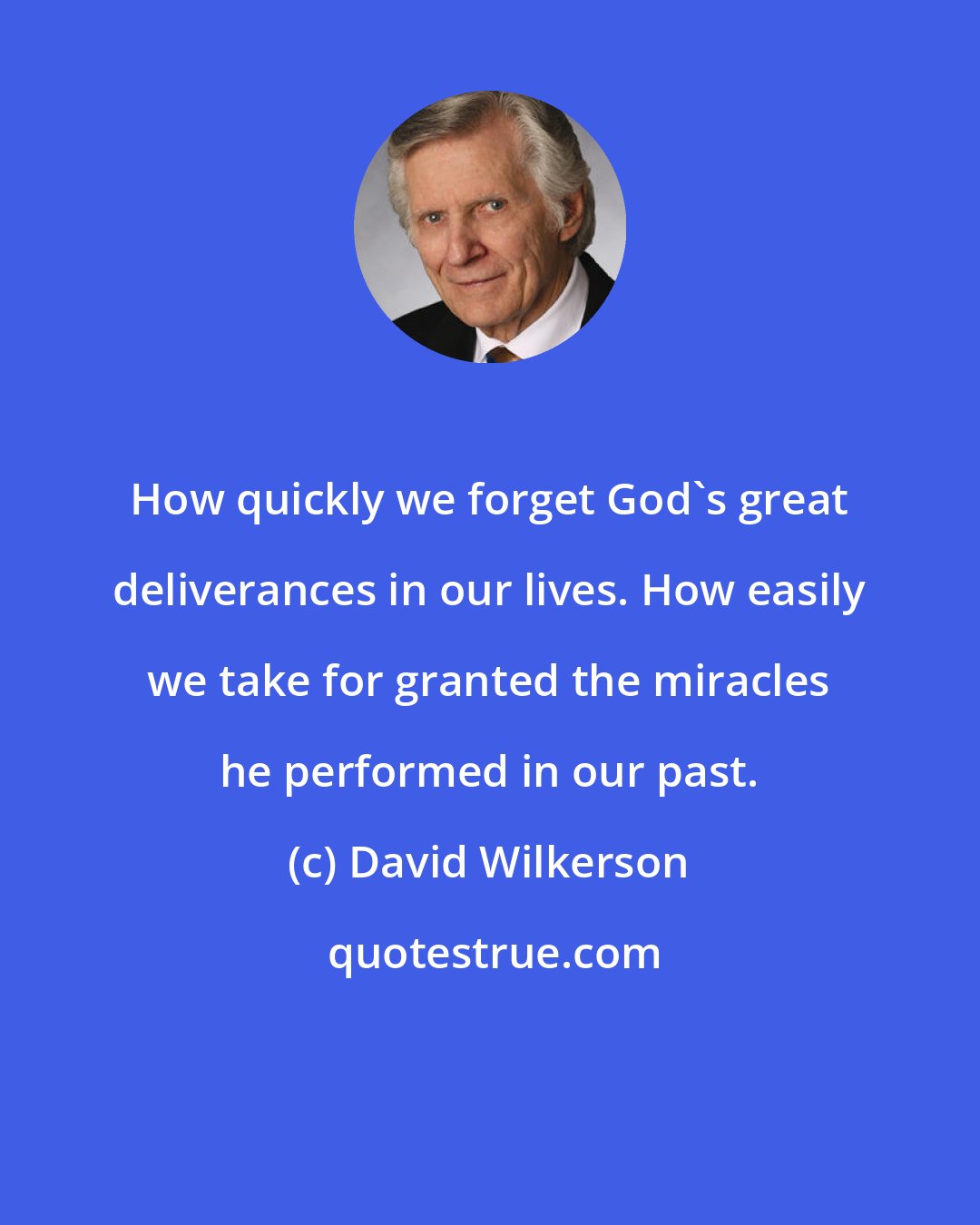 David Wilkerson: How quickly we forget God's great deliverances in our lives. How easily we take for granted the miracles he performed in our past.