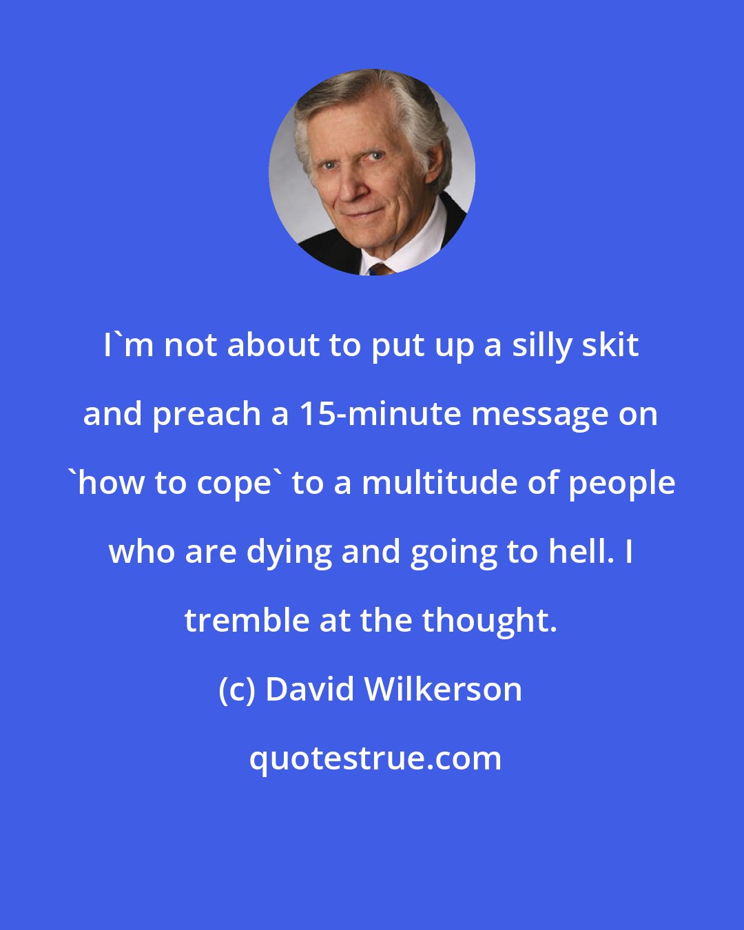 David Wilkerson: I'm not about to put up a silly skit and preach a 15-minute message on 'how to cope' to a multitude of people who are dying and going to hell. I tremble at the thought.