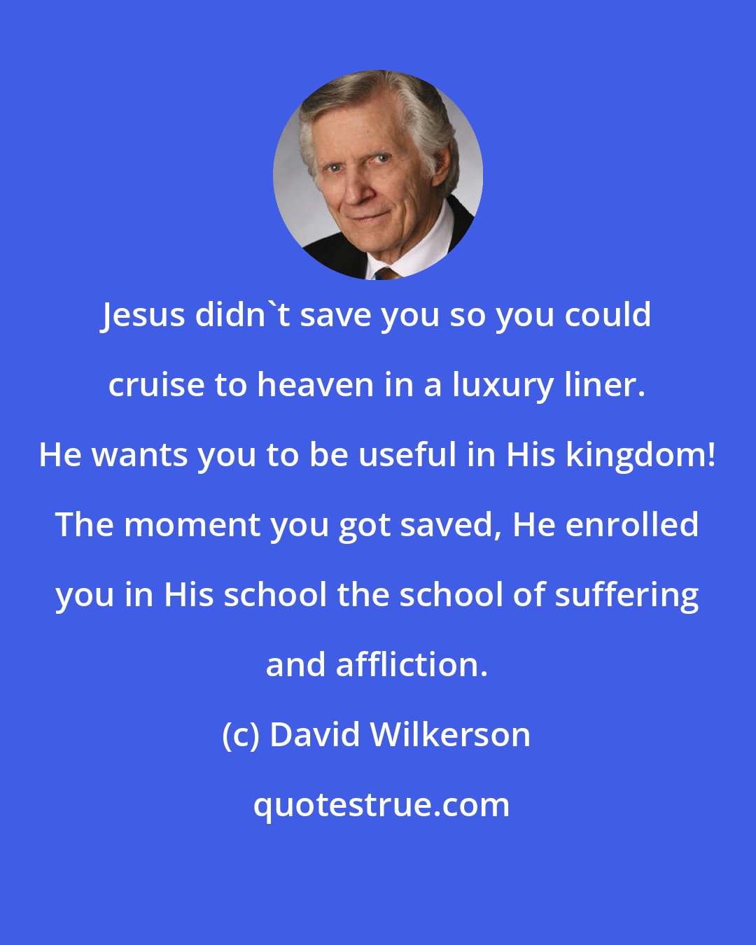 David Wilkerson: Jesus didn't save you so you could cruise to heaven in a luxury liner. He wants you to be useful in His kingdom! The moment you got saved, He enrolled you in His school the school of suffering and affliction.