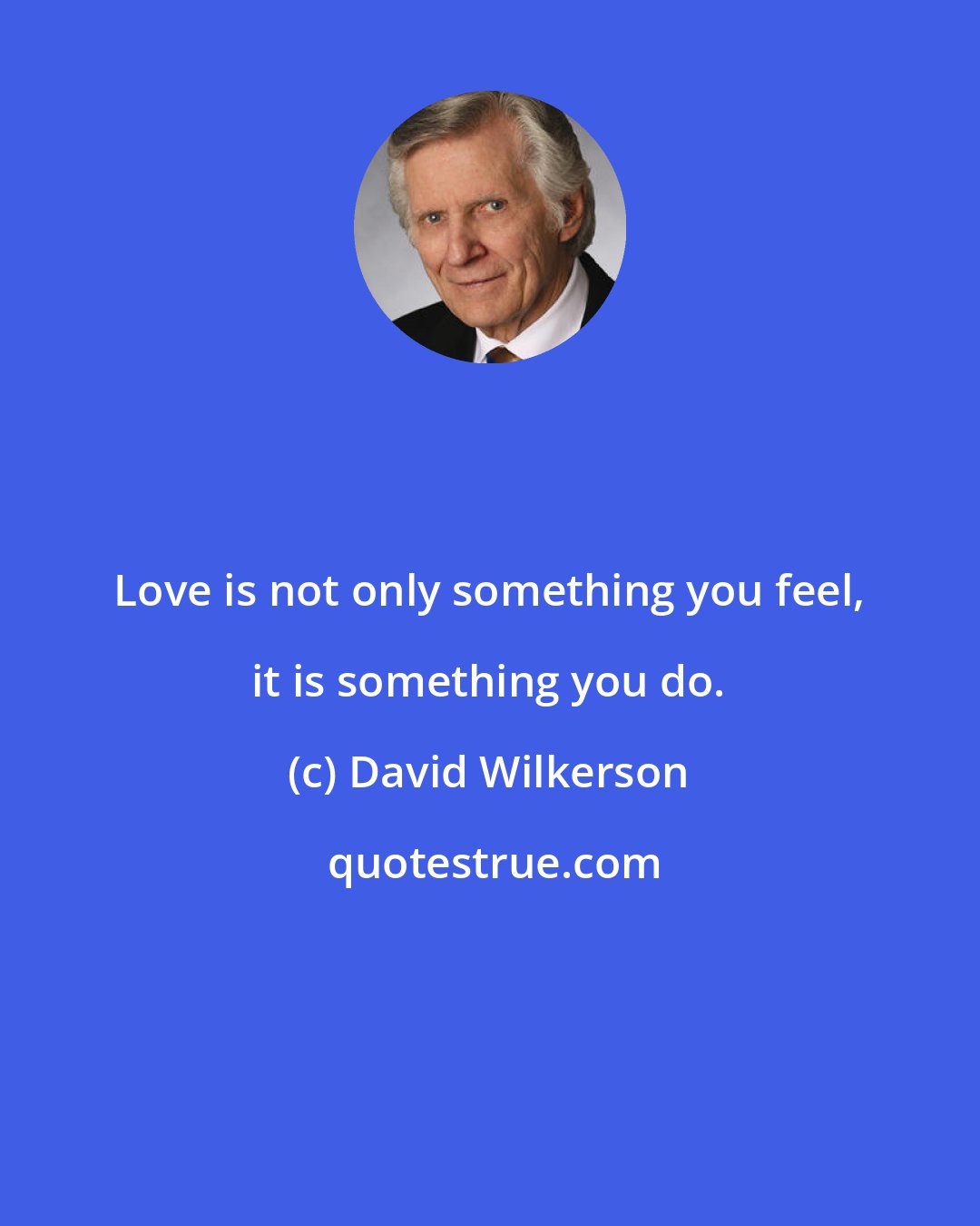 David Wilkerson: Love is not only something you feel, it is something you do.