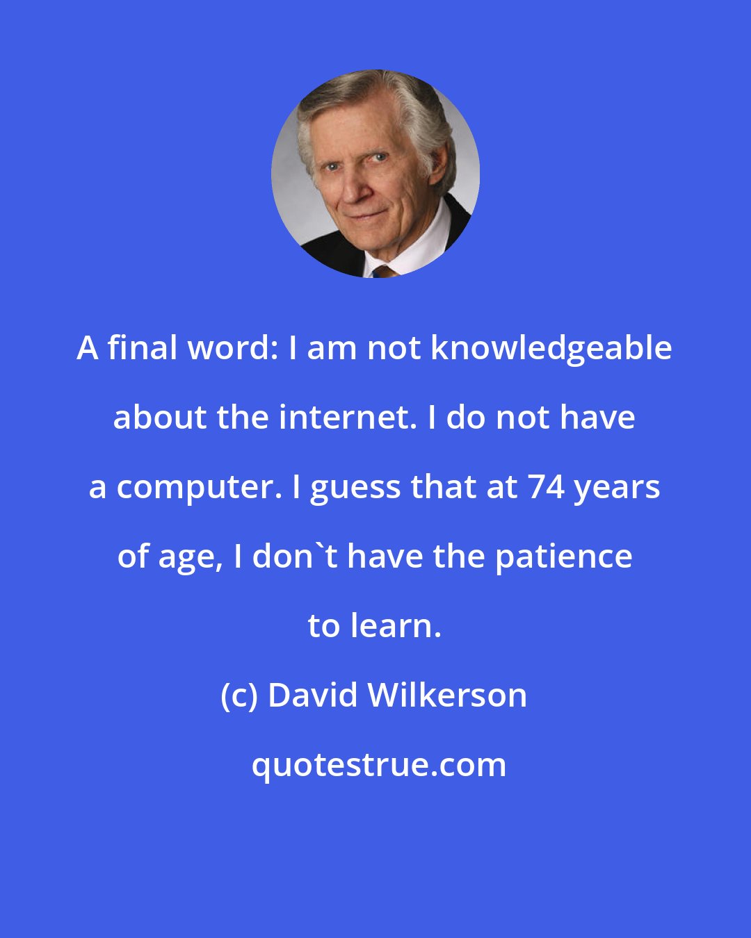 David Wilkerson: A final word: I am not knowledgeable about the internet. I do not have a computer. I guess that at 74 years of age, I don't have the patience to learn.