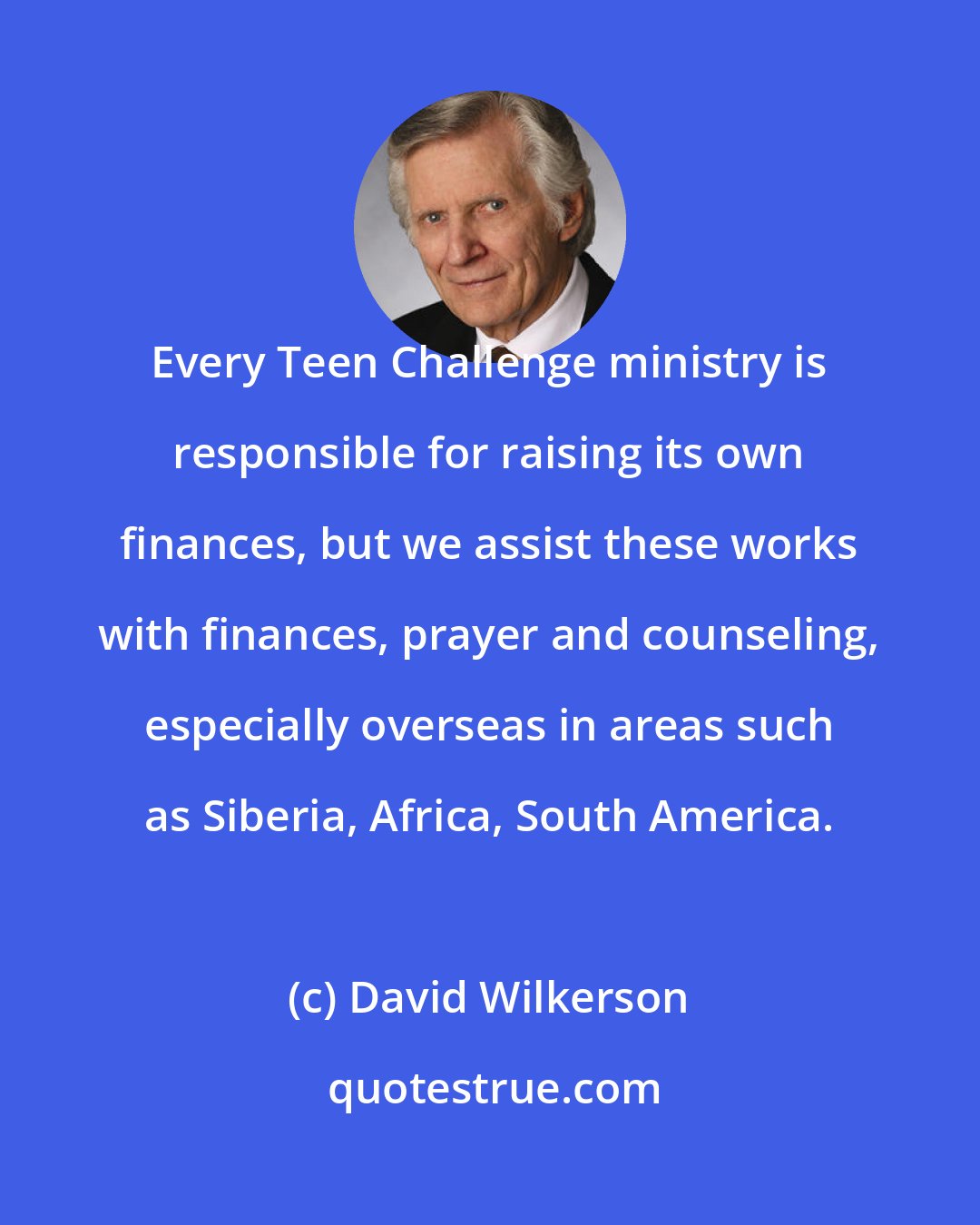 David Wilkerson: Every Teen Challenge ministry is responsible for raising its own finances, but we assist these works with finances, prayer and counseling, especially overseas in areas such as Siberia, Africa, South America.