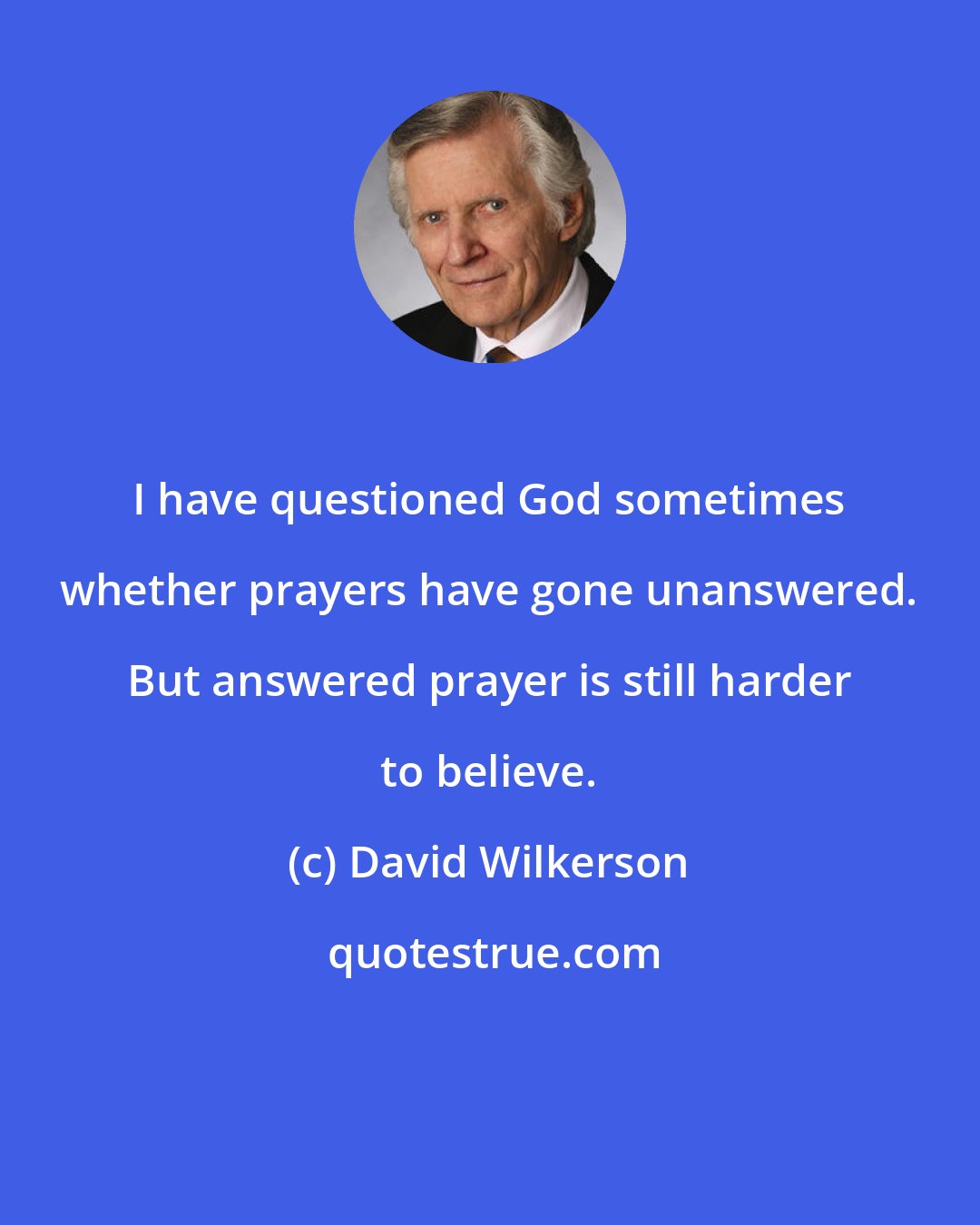 David Wilkerson: I have questioned God sometimes whether prayers have gone unanswered. But answered prayer is still harder to believe.