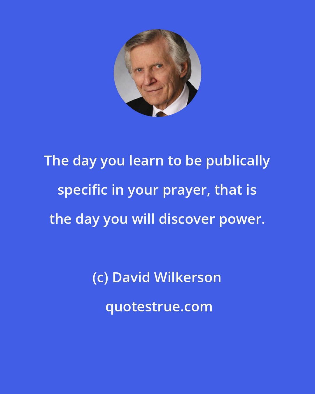 David Wilkerson: The day you learn to be publically specific in your prayer, that is the day you will discover power.