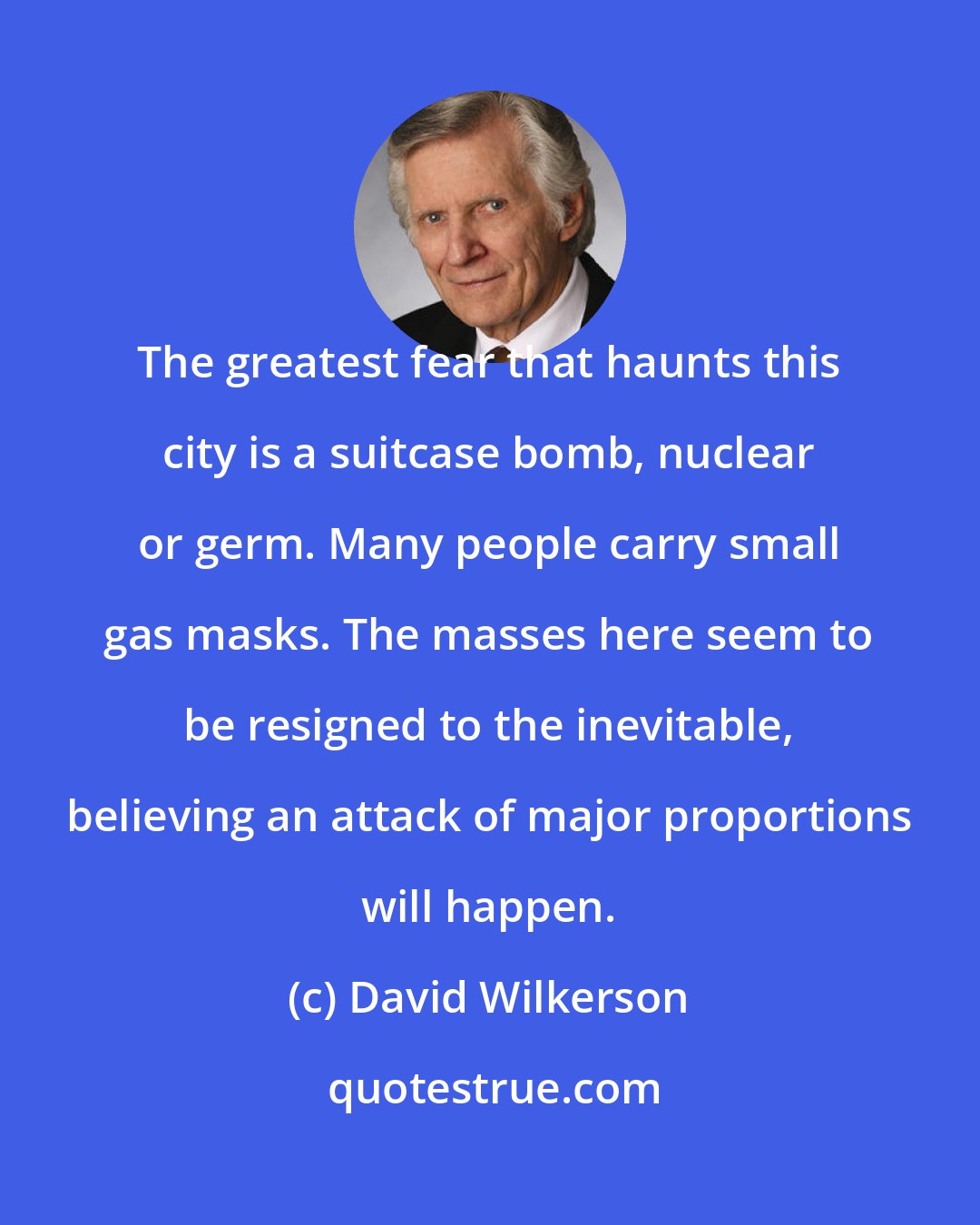 David Wilkerson: The greatest fear that haunts this city is a suitcase bomb, nuclear or germ. Many people carry small gas masks. The masses here seem to be resigned to the inevitable, believing an attack of major proportions will happen.