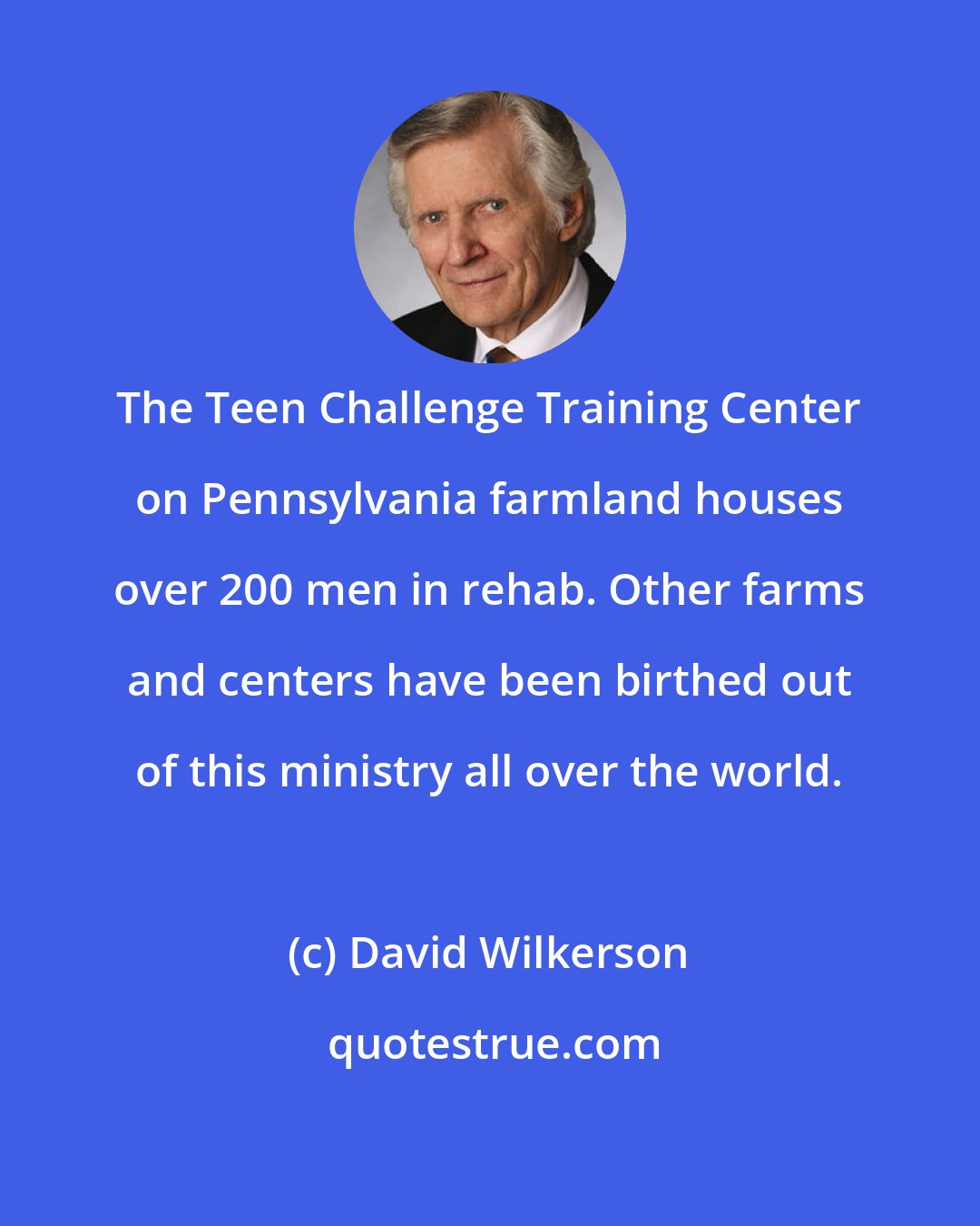 David Wilkerson: The Teen Challenge Training Center on Pennsylvania farmland houses over 200 men in rehab. Other farms and centers have been birthed out of this ministry all over the world.