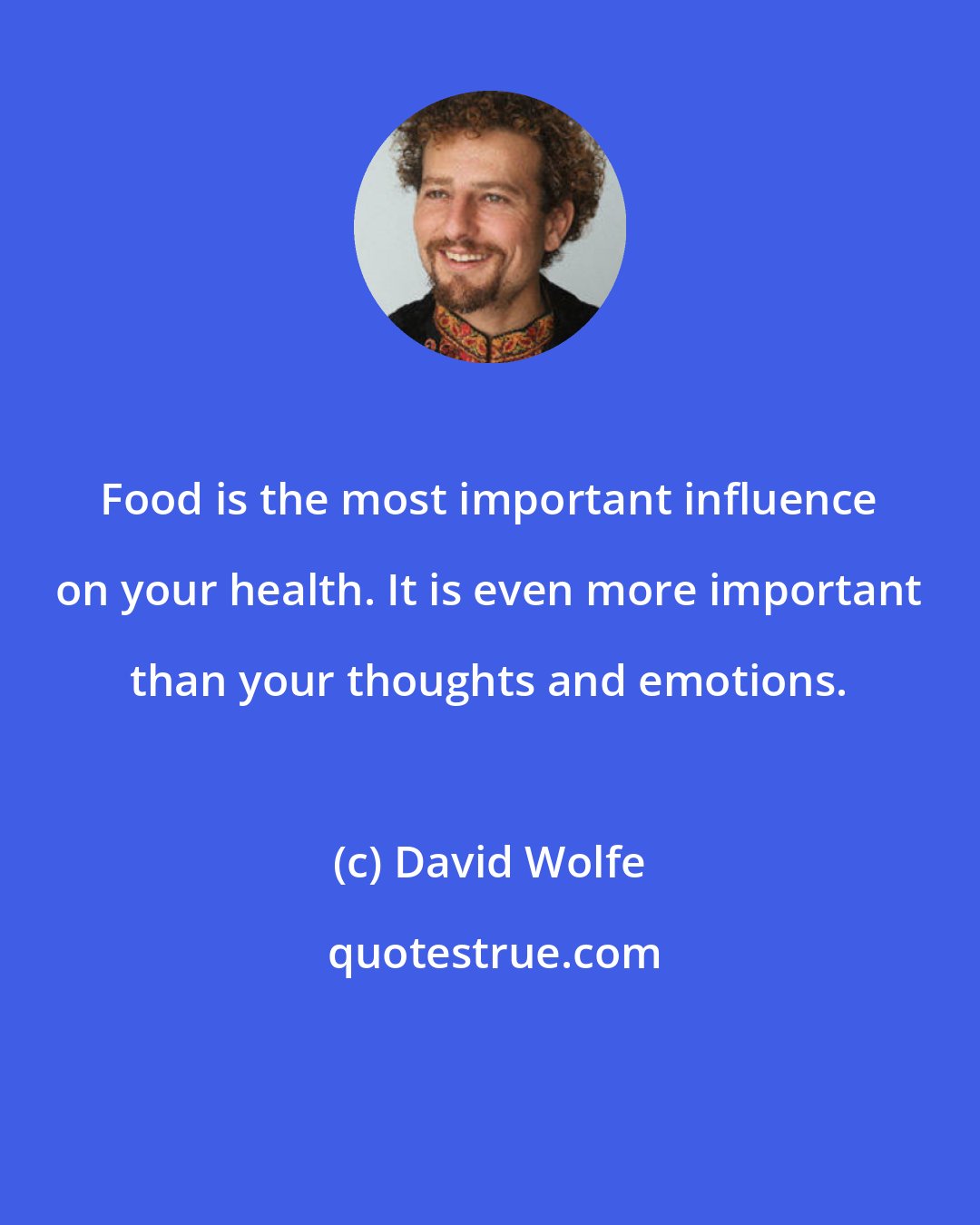 David Wolfe: Food is the most important influence on your health. It is even more important than your thoughts and emotions.