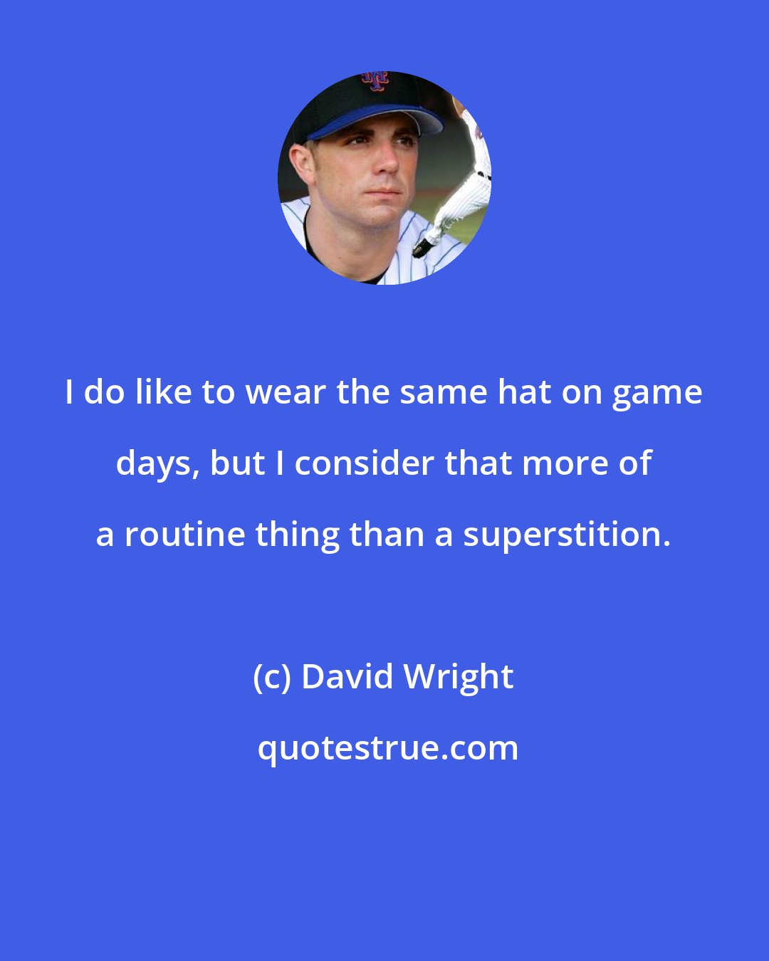 David Wright: I do like to wear the same hat on game days, but I consider that more of a routine thing than a superstition.