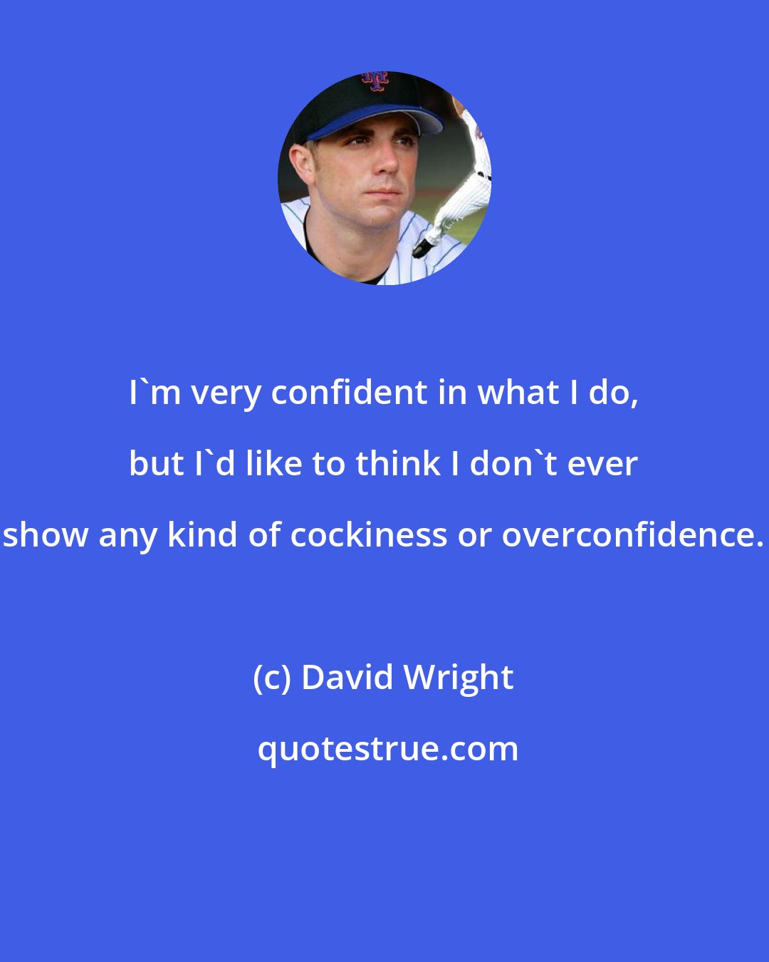 David Wright: I'm very confident in what I do, but I'd like to think I don't ever show any kind of cockiness or overconfidence.