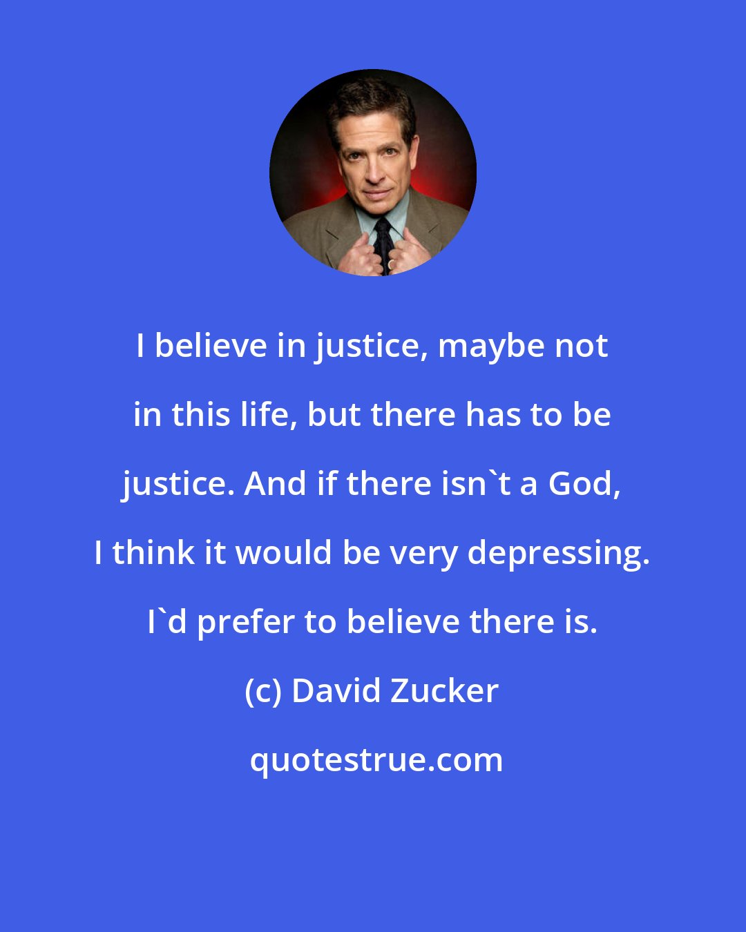 David Zucker: I believe in justice, maybe not in this life, but there has to be justice. And if there isn't a God, I think it would be very depressing. I'd prefer to believe there is.