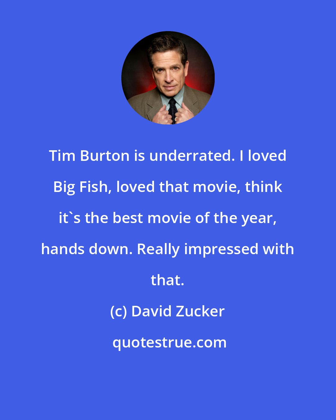 David Zucker: Tim Burton is underrated. I loved Big Fish, loved that movie, think it's the best movie of the year, hands down. Really impressed with that.