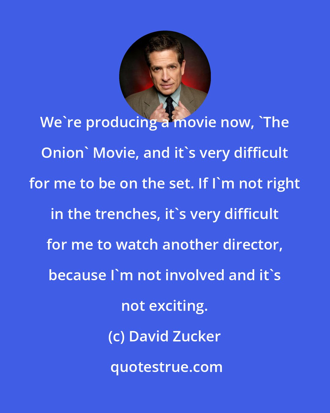 David Zucker: We're producing a movie now, 'The Onion' Movie, and it's very difficult for me to be on the set. If I'm not right in the trenches, it's very difficult for me to watch another director, because I'm not involved and it's not exciting.