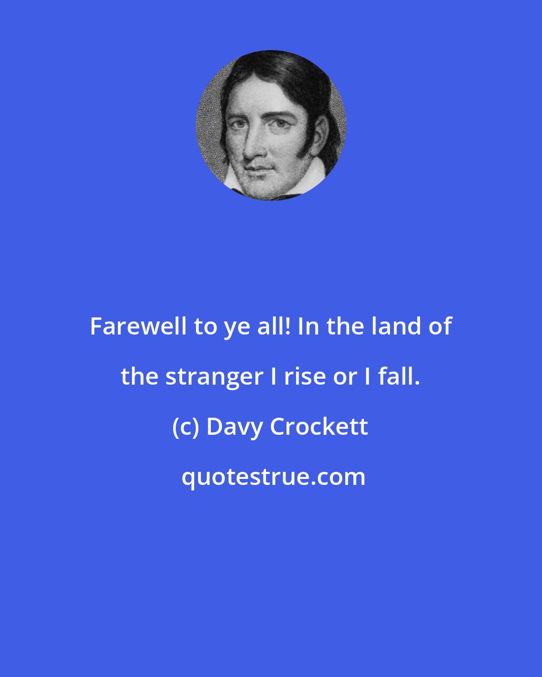 Davy Crockett: Farewell to ye all! In the land of the stranger I rise or I fall.