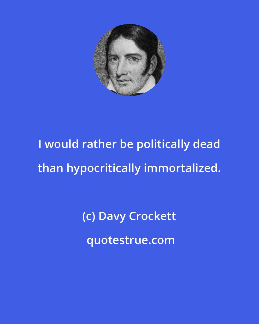 Davy Crockett: I would rather be politically dead than hypocritically immortalized.