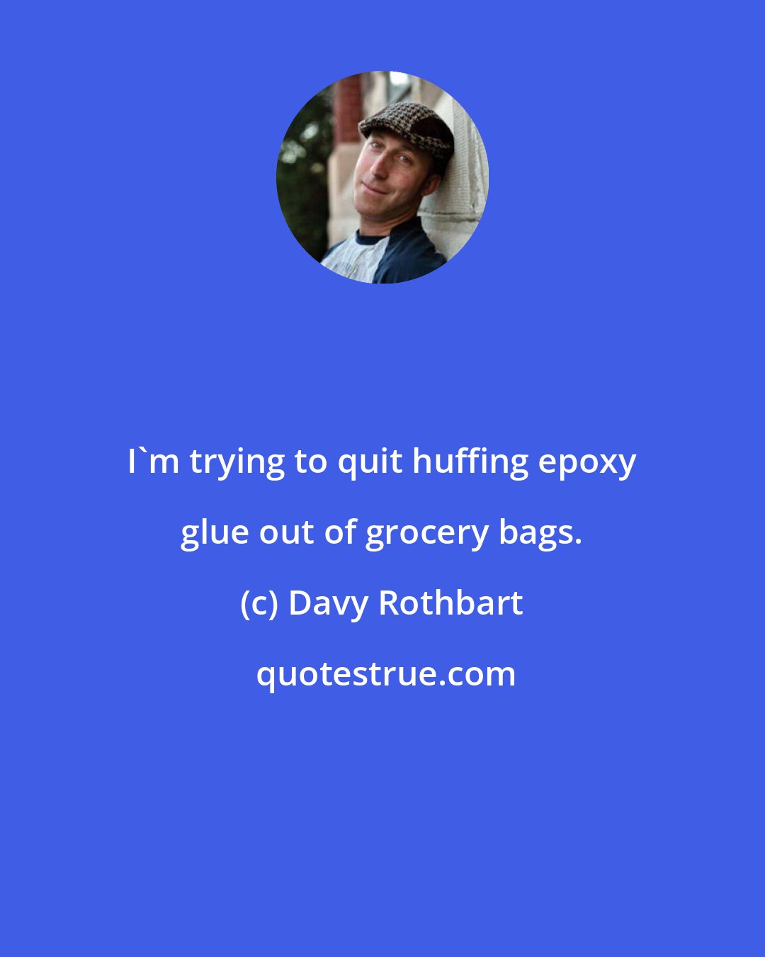 Davy Rothbart: I'm trying to quit huffing epoxy glue out of grocery bags.