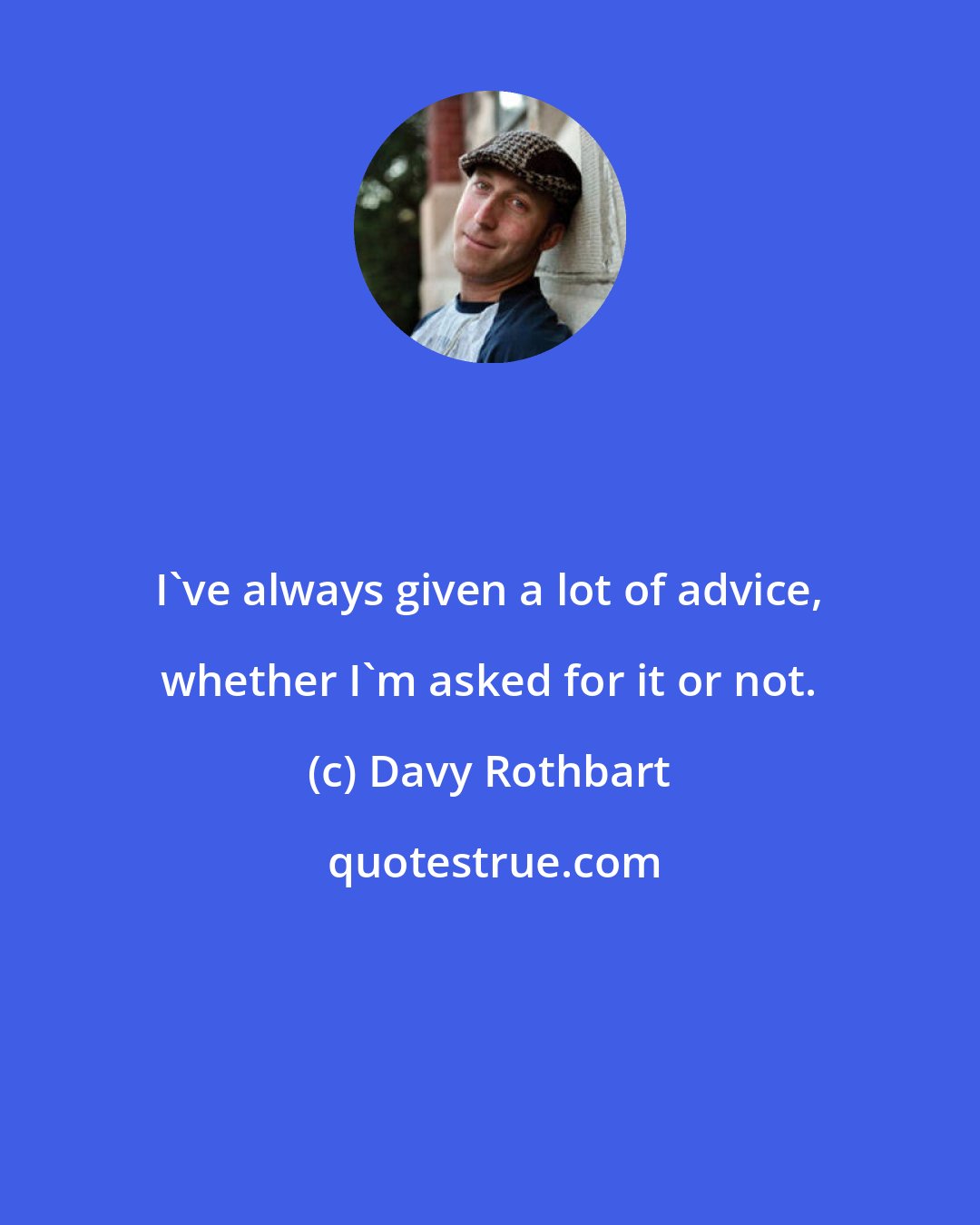 Davy Rothbart: I've always given a lot of advice, whether I'm asked for it or not.