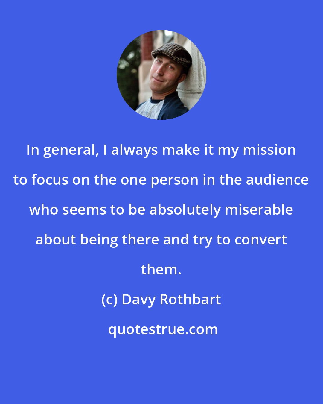 Davy Rothbart: In general, I always make it my mission to focus on the one person in the audience who seems to be absolutely miserable about being there and try to convert them.