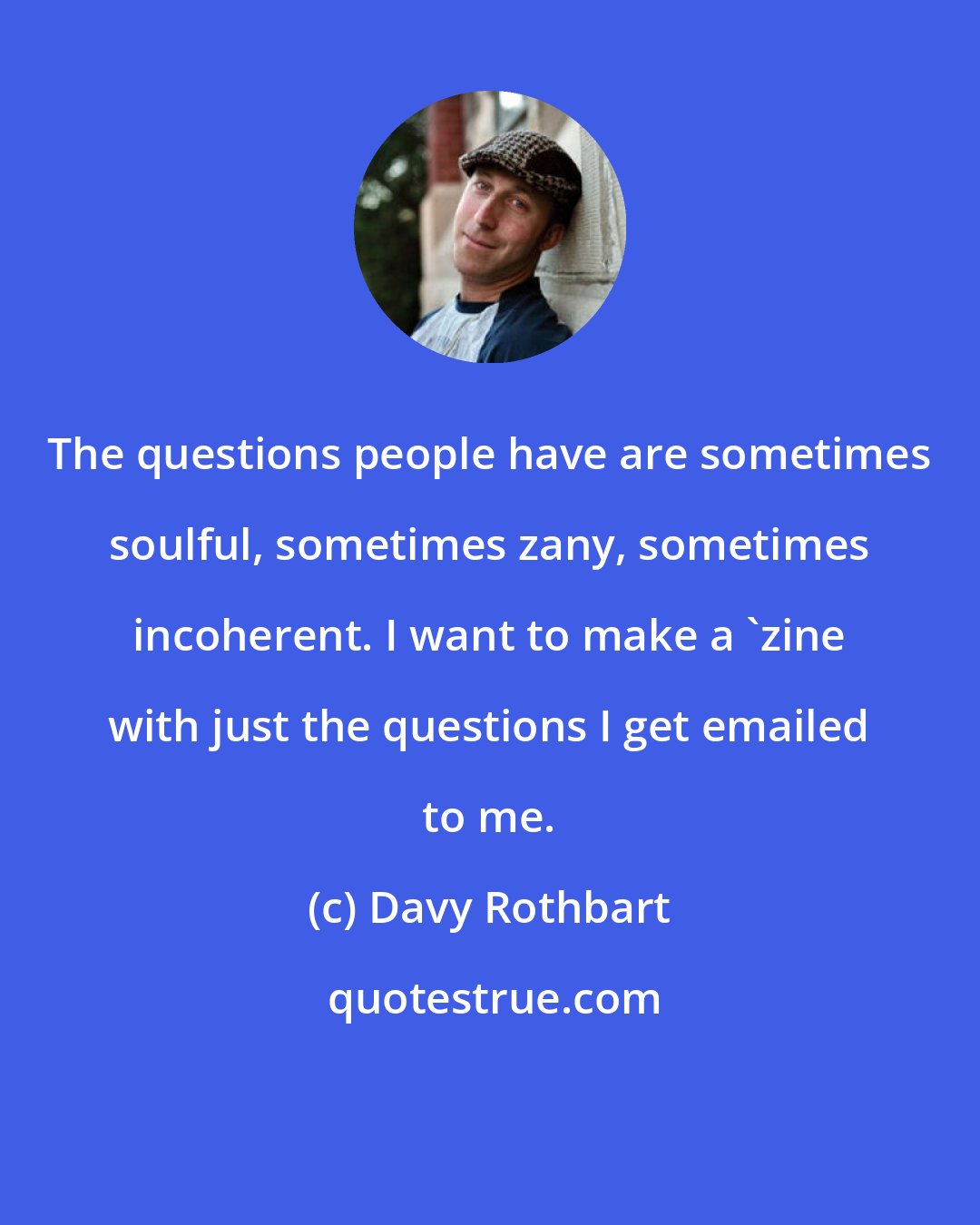 Davy Rothbart: The questions people have are sometimes soulful, sometimes zany, sometimes incoherent. I want to make a 'zine with just the questions I get emailed to me.